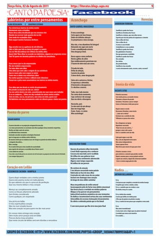 Exero 01, 5555      BLA BLA BLA      9
Terça-feira, 02 de Agosto de 2011                                                                           https://literatas.blogs.sapo.mz                                                                                 9

“canto da poEsia”
Labirintos por entre pensamentos                                                                            Aconchego                                                                                           heresias
ALMA DESALMADA                E     gRADíNiO ESPiNhO                                                                                                                ANDERSON FERREiRA
 Nos misteriosos bairros da minha mente
                                                                                                           DAViD gAbRiEL NhASSENgO
 Murmuram vozes estranhas                                                                                                                                            Santificai o poder dos fracos
 Vozes dessa alma desalmada que nos mesmos vive                                                             O meu aconchego                                          Santificai a fortaleza dos fracos
 Manda-me escrever tudo quanto ela me diz                                                                   Seria agora em teus braços,                              Santificai a criatura, que com olhos turvos
 Sem medo de escândalos dizer.                                                                              Onde em infinitos abraços                                Espreita por trás das pedras de argamassa e cimento
 Nem sequer mentes humanas desfazer.                                                                        Se perpetuava o meu sossego.                             São os olhos do fraco
                                                                                                                                                                     São os olhos do rei
                                                                                                            Mas não, o teu abandono foi integral                     A coroa é a sua virtude
 Algo envolve-me na sapiência de mil silêncios                                                              Deixando-me aqui sem norte                               A obediência é o seu escabelo
 Fala as falas que falo na dança do papel e a caneta                                                        E sem o amaldiçoado oriente.                             Santificai o poder dos fracos
 Sou eu? Me desconheço nos reflexos da minha alma                                                           uma desgraça total.                                      Dos gladiadores franzinos
 Quem fala? Meu olhar se esconde nos labirintos, alguém me empresta versos                                                                                           Dos que governam a multidão
 Sim! há quem me desenha palavras na s0mbra da consciência.                                                 busco agora o meu conforto                               Santificai o poder dos fracos
                                                                                                            Nestes galhos do além                                    Dos coroados
                                                                                                            Que maldosamente penetram-me                             Dos eleitos
 Esses versos que te são emprestados                                                                        E fazem de mim mais um corno.                            Dos predestinados.
 Me são também emprestados                                                                                                                                           Santificai a tua covardia
 Por uma alma sem alma                                                                                      Privado do todo,                                         e serás eternamente santo, escravo, santo, escravo!!
 uma alma que nem sabe a origem da sua existência                                                           órfão de afeição,
 Que às vezes sabe nem sequer se existe                                                                     carente de paixão
 come-me os dedos essa misteriosa alma                                                                      E dono deste, amor desgraçado
 Nas noites quando se torna o silêncio mais silencioso
 Possui-me e grita vozes assustadoras nos bairros na minha mente.                                           Sinto até o universo a fechar,
                                                                                                            A esperança a abrandar,
                                                                                                            O horizonte a desaparecer,                              ironia da vida
 Essa alma que me desata as vestes do pensamento                                                            E o destino a morrer.
 Me prende na loucura de não ser, talvez!
 Faz-me cativo dentro em mim, assombrando-me suas vozes sem melodia                                         Tudo, mas tudo mesmo
                                                                                                                                                                    VicENTE SiTOE
 Ai se eu soubesse... Talvez me alça verdade de outros ventos ocultos                                       Por conta deste momento,                                Primeiro nascemos
 Está em mim, sou eu, me procuro, não estou em mim, quem sou?                                               cuja carência é de sossego                              com muita pressa, ao mundo viemos
 há labirintos em meu pensamento onde um silencio passa e deixa um poema.                                   Que me obste o desespero.                               Provamos a doçura do pecado
                                                                                                                                                                    gostamos. Passamos a pecar sempre
                                                                                                            Necessito, pois                                         como se tivéssemos vindo para pecar
                                                                                                            Se não mais de um abraço
                                                                                                            Que me traga hoje                                       Depois vamos à escola
                                                                                                            A paz. A paz, e o amor.
Poema do parvo                                                                                              Meu aconchego!
                                                                                                                                                                    Decoramos fórmulas e uma teoria
                                                                                                                                                                    “...lutar até à vitória”
                                                                                                                                                                    Ensinam-nos o sentido da vida
                                                                                                                                                                    Trilhamos os passos dos outros
EDgAR bAROSO
                                                                                                                                                                    Nos refugiamos na igreja
 A aurora desenha-se na projecção ortogonal do meu dia                                                                                                              Repetimos versículos
 e os meus pensamentos se assentam num disco qualquer dessa memória vespertina.                                                                                     “Amai-vos uns aos outros...”
 Deslizo um lápis vazio de sorrisos                                                                                                                                 porque o amor vale a pena
 na infinitude desse momento                                                                                                                                        Este é o caminho certo da vida
 tentando conceber um plano estratégico funcional
 que te traga para as minhas noites inférteis,                                                                                                                      cada qual segue a sua vida
 do mesmo modo que eu roubava nacos de frango na panela da minha infância                                                                                           Mas a do um depende da do outro
 e ninguém descobria...                                                                                                                                             Não somos independentes
 Não o consigo.                                                                                            NicO hiLTON TEMbE                                        Somos apenas livres
 Tu és muito leite para estas manhãs de austeridade                                                                                                                 Mais livres para morrer do que para viver
 uma espécie de mel para a escuridão desse futuro sem ti                                                   Nascera do primeiro olhar destemido
 e isso ainda me assusta.                                                                                  A mais linda esperança de a conhecer                     Primeiro cavamos a terra
 A tua vida é uma ferida perita em construir nós de frustrações na garganta da minha ânsia de felicidade   crescera do mais belo sorrir recolhido                   para enterrar a semente que produz comida
 e eu sempre fujo para ti.                                                                                 há trilhas de suas palavras tecer                        Depois cavamos para o nosso próprio enterro
                                                                                                           inspirara meu sentimento adormecido                      E quem nos enterra, depois lhe enterram também
                                                                                                           Algures num tempo esquecido                              - Esta é a ironia engraçada da vida
                                                                                                           há milhas do seu perecer

coração em Leilão                                                                                          Me enchera de emoção
JESSEMuSSE cAciNDA - NAMPuLA                                                                               E me deixara encarnado numa paixão                       Nadira …
                                                                                                           Rubricada na face do meu olhar
                                                                                                           cronicada em cada cruzar do seu andar                    ARThuR DELLARubiA
 Quero dispir verdades com a minha caneta                                                                  incitará em chamegos meu coração
 Quero este poema recitar em todo planeta                                                                  Ao longo do meu sólido caminhar                          és tu
 Eis que sabereis vós que é a procura de perfeição                                                                                                                  A tal pessoa que completa a metade da minha laranja
 Que vou mesmo leiloar o meu coração                                                                       Musa moçambicana de estilo natural                       O espírito que revive a minha a alma
                                                                                                           inconsequente jeito de furtar meu delírio emocional      és tu, o caminho que me conduz a casa
 Mereço ser completamente amado                                                                            Que brusca busca a verdade em minhas palavras            Da minha crença és a santa
 Como os Deuses altamente adorado                                                                          ubíqua se faz parecer em pensamentos
 Sem limites considerado                                                                                   indescritível ausência semântica em seus tormentos       és tu, minha doce amada
 Como qualquer, um respeitado                                                                              Da dádiva e incontestável certeza dos seus sentimentos   A areia que brilha em minha praia
                                                                                                           Antecedidas de escravas insinuações de juramentos        A flor que de paixão em pétalas rosadas
 Vou pô-lo em leilão                                                                                       Da sóbria e enlutada paixão que se fez banal             és tu, o muito do meu pouco que completa o meu nada
 O meu espiritualista coração
 Não me num simples louvor                                                                                 é com mero prazer que lhe sirvo meu juízo final          és tu
 Mas este coração vai para quem me der mais amor                                                                                                                    Meu amor incondicional
                                                                                                                                                                    A coisa mais certa e lógica que me põem irracional
 Em vossas mãos entrego este coração                                                                                                                                A verdade que nunca será mentira
 Dêm muito amor porque está em leilão                                                                                                                               és tu nadira…
 Procura duma moça amadora
 Que neste circuito de leilões será sem dúvidas a vencedora




gRuPO DO FAcEbOOK: hTTP://www.FAcEbOOK.cOM/hOME.PhP?SK=gROuP_185846178099556&AP=1
 