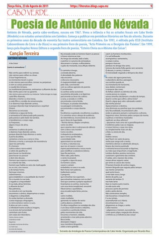 Exero 01, 5555   BLA BLA BLA   9
Terça-feira, 23 de Agosto de 2011                                          https://literatas.blogs.sapo.mz                                                             9

cabo VErdE

    Poesia de António de Névada
António de Névada, poeta cabo-verdiano, nasceu em 1967. viveu a infância e fez os estudos liceais em cabo verde
(Mindelo) e os estudos universitários em coimbra. começa a publicar em periódicos literários em fins de oitenta. Durante
os primeiros anos da década de noventa faz teatro universitário em coimbra. Em 1993, é editado pelo IcLD (Instituto
caboverdeano do Livro e do Disco) o seu primeiro livro de poesia, “Acto Primeiro ou o Desígnio das Paixões”. Em 1999,
lança pela Angelus Novus Editora o segundo livro de poesia, “Esteira cheia ou o Abismo das coisas”.
  canção Terceira                                               Na enseada onde os homens fazem as preces
                                                                o bravo retorna ao mar.
                                                                                                                 caem os homens moribundos.
                                                                                                                 E o sol brilhando
 ANTÓNIO NÉvADA                                                 ao longo da estrada, lado a lado,                acompanha a sementeira,
                                                                o penhor e o prumo da semeadura                  o corpo e seiva,
 a bia Didial                                                   descrevem o campo, a alfarrobeira,               porque a loucura
                                                                o grão da mostarda, essa aflição dolente.        perdura no âmago dos seres,
(canto à semeadura)        I                                                                                     troncos da mente folha gente sem semente.
                                                               IIo caminho é longo,                              Ó deuses, ó cantos, ó bravos.
 Não venho para redimir ou semear,                              a estrada deserta.                               Ó imensidade negando a têmpera dos dias!
 não viemos para colher ou situar.                              a densidade das palavras
 o luar fragmenta-se,                                           não encontra                                   III vozes são agora perecíveis,
                                                                                                                 as
 os momentos tecem o peso                                       o discurso necessário.                           o abandono alenta a paisagem,
 e não viemos para escolher, corroer ou perpetuar,              a magnanimidade vagueia                          sua sombra queda-se
 e nem as coisas preservam                                      pela vida, convivendo                            na monotonia do horizonte,
 o caudal dos tempos,                                           com as colinas agrestes do poente.               seus dedos contornam
 ou inutilmente pensamos, estimamos o afluente da dor.          E certamente,                                    o renascer das cores.
 Não venho para criar ou garantir,                              os sonhos serão acessíveis                       as folhas cobrem os detritos da vida,
 não viemos para aumentar ou instaurar. Cada enxugo ou rega,    na próxima alvorada, e as lágrimas               a areia possui os corpos,
 cada filho dizendo,                                            percorrerão as faces do cultivo:                 versos amorfos declamam a mudez do tempo.
 dizendo a morte e a sina nossa,                                a cana, a cevada e o milho,                      qual é o ente que colhe a alma triste?
 a cada filho o condão da rememoração.                          encontrarão a terra ferida.                      qual é a água que cala o abrasado cutelo1
 E se dizemos hoje dizendo cantos,                              os braços, as pisadas desoladas,                 [da minha póvoa?
 é porque dizendo hoje temperamos o espírito!                   na paisagem entreaberta,                         apascentamos o destino,
 ontem                                                          encontrando o corpo doente.                      sina diminuta ou prenhez que nos arrebata,
 descemos as encostas                                           oh!                                              tal a fecundidade, incontestável culto
 e bebemos a água da fonte,                                     Escolhemos a quietude, encolhemos a audácia.     onde os pássaros poisam e semeamos a afronta.
 a semeadura foi abençoada pelo poente,                         E o caminhar aviva o desejo de audiência,        seguimos rotos, famintos pelos campos da mente,
 pela poesia e pelo bater do tambor,                            de intermitência, inconsciente do seu dom        e palmas e membros hasteados
 e bendizemos o corpo vago,                                     que é dono da fugacidade.                        suplicam ao deus afónico?
 as fraquezas,                                                  - Rochas densas, elegias completas,              - apuramos mais uma vez a grandiloquência!
 alguns troços de alma.                                         como vos direi                                   E exibimos pelas ruas as mágoas,
 Hoje                                                           que o poema não é a almenara do silêncio         o nosso húmus, o que nos resta,
 sentamos à soleira da porta                                    nem a obra o seu mundo?                          ou simplesmente mais um dia,
 e dizemos hoje dizendo cantos,                                 Como vos direi,                                  a lida e a aresta do dia,
 porque dizendo hoje diremos o vento                            ó eloquência arrebatadora,                       a vida.
 à porta da aldeia,                                             que o verso que lhe falta                        Dúbios versos
 cantamos a terra ou o verso e rima.                            a serenidade toda                                que fluem no vazio da pena,
 Diremos a morte, a sensação de inexistência                    apascentará no seu leito?                        verbo que verga sob o vento,
 [que nos perturba.                                             E a terra, a natureza sua,                       membros densos e sobretudo abraços,
 E o homem                                                      que nos vê nascer e crescer,                     braços da mesma quietude
 cultiva sobre a terra estéril,                                 espera pacientemente a nossa morte               e ventania brusca buscando as lágrimas,
 e sobre ela ajoelha-se                                         para reedificar a substância telúrica            ou mãos que empunham a magnitude.
 para louvar ou barafustar,                                     [que lhe pertence.                               Lombos doridos, prantos nocturnos,
 para louvar ou possuir                                         pelos vales, pela ribeira,                       sustentam a geometria das sombras.
 o dom dos deuses.                                              o vento incansável,                              E caídas, sob o ripostar das ondas,
 Homem que espera a consumação                                  o regadio, a água do poço.                       nossas almas seguem vazias
 e o volume da vida,                                            os homens cavam,                                 por entre os cascos dos navios.
 homem que habita os seios da madrugada                         cavam e cantam                                   Ó homem brando de sonhos magos,
 ou os cios, cios nossos                                        embebidos no sexo e na sede.                     homem lânguido que vagueia pelos tempos
 e do tempo horto.                                              Nem horas nem palavras,                          sua mente sumarenta:
 será que vivemos,                                              inalteráveis cantos.                             qual vento louco,
 sobrevivemos,                                                  E pergunto,                                      o mar bate rouco, longo
 para estabelecer a causalidade da morte?                       que entranhas nos suportam,                      dentro do peito, sua
 ou o mundo é a rua toda,                                       que entranhas matamos com os dias?               vertente de tambor. o
 o regadio e a impunidade?                                      será que cavamos a própria sepultura?            mar bate tanto
 a rua toda, almas famintas,                                    inventamos os sonhos, vivemo-los                 que no mastro outro mastro,
 o afluente da dor?                                             com essa ânsia inexplicável, verosímil.          na vela outra vela
 Nas palmeiras,                                                 observamos o quotidiano,                         procura o porto de permeio
 no oráculo e em voz branda,                                    essa encadernação lenta, precisa.                onde o peito dorme.
 assumimos o cântico, dispensamos o corpo,                      ah!                                              Não construímos templos,
 e alagamos a ubiquidade.                                       canto inválido,                                  não louvamos o inexprimível.
 as ondas banham a alvorada,                                    vozes mutiladas                                  E a seu tempo,
 a areia reagrupa a linguagem,                                  gemendo no redizer do vento:                     assemelhando-se à ribeira,
 e a terra semeia o ramo e o suco.                              a alma abarca a existência.                      encontraremos o mar,
 a alma vai com o vento,                                        os olhos mergulham na nostalgia dos dias         afagaremos as chagas, o ardor.
 o infindável manto oculta as imagens,                          e um Deus inútil envolve o rebanho,              E direi mesmo:
 e as árvores da humanidade                                     o estanho e a profunda tristeza                  - julgaremos o homem, sua essência,
 caminham sem frutos                                            pelos movimentos da vida.                        como quem julga a negação dos deuses,
 sem raízes de imbondeiro.                                      Encontra o homem, rebelde,                       o infinito ou a irreferência das coisas!
 Cantos, breves cantos                                          arrastando o mar pela praia adentro:
 ó demência toda!                                               boca ávida,
 seguimos                                                       desespero trágico
 as pisadas nocturnas da brisa,                                 seus membros lânguidos,
 e a maré rasa                                                  sobre a terra grávida
 no rosto da maresia,
 e a secura do sal pela rua.                                    Extraído da antologia de poesia Contempoânea de Cabo Verde. organizada por Ricardo Riso.
 