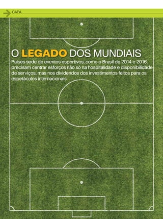 1   capa




O LEGADO DOS MUNDIAIS
Países sede de eventos esportivos, como o Brasil de 2014 e 2016,
precisam centrar esforços não só na hospitalidade e disponibilidade
de serviços, mas nos dividendos dos investimentos feitos para os
espetáculos internacionais




    20
 