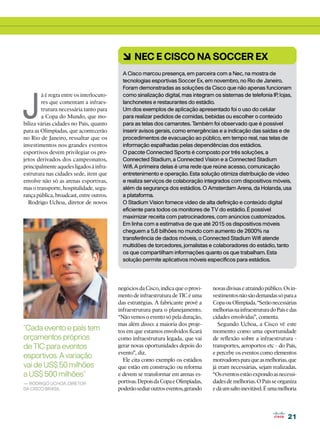 6 Nec e Cisco na Soccer Ex
                                            A Cisco marcou presença, em parceira com a Nec, na mostra de
                                            tecnologias esportivas Soccer Ex, em novembro, no Rio de Janeiro.
                                            Foram demonstradas as soluções da Cisco que não apenas funcionam




J
        á é regra entre os interlocuto-     como sinalização digital, mas integram os sistemas de telefonia IP lojas,
                                                                                                              ,
        res que comentam a infraes-         lanchonetes e restaurantes do estádio.
        trutura necessária tanto para       Um dos exemplos de aplicação apresentado foi o uso do celular
        a Copa do Mundo, que mo-            para realizar pedidos de comidas, bebidas ou escolher o conteúdo
biliza várias cidades no País, quanto       para as telas dos camarotes. Também foi observado que é possível
para as Olimpíadas, que acontecerão         inserir avisos gerais, como emergências e a indicação das saídas e de
no Rio de Janeiro, ressaltar que os         procedimentos de evacuação ao público, em tempo real, nas telas de
investimentos nos grandes eventos           informação espalhadas pelas dependências dos estádios.
esportivos devem privilegiar os pro-        O pacote Connected Sports é composto por três soluções, a
jetos derivados dos campeonatos,            Connected Stadium, a Connected Vision e a Connected Stadium
principalmente aqueles ligados à infra-     Wifi. A primeira delas é uma rede que reúne acesso, comunicação
estrutura nas cidades sede, item que        entretenimento e operação. Esta solução otimiza distribuição de vídeo
envolve não só as arenas esportivas,        e realiza serviços de colaboração integrados com dispositivos móveis,
mas o transporte, hospitalidade, segu-      além da segurança dos estádios. O Amsterdam Arena, da Holanda, usa
rança pública, broadcast, entre outros.     a plataforma.
  Rodrigo Uchoa, diretor de novos           O Stadium Vision fornece vídeo de alta definição e conteúdo digital
                                            eficiente para todos os monitores de TV do estádio. É possível
                                            maximizar receita com patrocinadores, com anúncios customizados.
                                            Em linha com a estimativa de que até 2015 os dispositivos móveis
                                            cheguem a 5,6 bilhões no mundo com aumento de 2600% na
                                            transferência de dados móveis, o Connected Stadium Wifi atende
                                            multidões de torcedores, jornalistas e colaboradores do estádio, tanto
                                            os que compartilham informações quanto os que trabalham. Esta
                                            solução permite aplicativos móveis específicos para estádios.




                                          negócios da Cisco, indica que o provi-   novas divisas e atraindo público. Os in-
                                          mento de infraestrutura de TIC é uma     vestimentos não são demandas só para a
                                          das estratégias. A fabricante provê a    Copa ou Olimpíada. “Serão necessárias
                                          infraestrutura para o planejamento.      melhorias na infraestrutura do País e das
                                          “Não vemos o evento só pela duração,     cidades envolvidas”, comenta.
                                          mas além disso: a maioria dos proje-        Segundo Uchoa, a Cisco vê este
“Cada evento e país tem                   tos em que estamos envolvidos ficará     momento como uma oportunidade
orçamentos próprios                       como infraestrutura legada, que vai      de reflexão sobre a infraestrutura -
de TIC para eventos                       gerar novas oportunidades depois do      transportes, aeroportos etc - do País,
                                          evento”, diz.                            e percebe os eventos como elementos
esportivos. A variação                      Ele cita como exemplo os estádios      motivadores para que as melhorias, que
vai de US$ 50 milhões                     que estão em construção ou reforma       já eram necessárias, sejam realizadas.
a US$ 500 milhões”                        e devem se transformar em arenas es-     “Os eventos estão expondo as necessi-
— Rodrigo Uchoa, diretor                  portivas. Depois da Copa e Olimpíadas,   dades de melhorias. O País se organiza
da Cisco Brasil                           poderão sediar outros eventos, gerando   e dá um salto inevitável. É uma melhoria




                                                                                                                       21
 