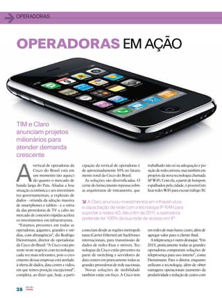 1   OPERADORAS




    OPERADORAS EM AÇÃO




    TIM e Claro
    anunciam projetos
    milionários para
    atender demanda
    crescente


    A
               vertical de operadoras da      cipação da vertical de operadoras é      trabalhado não só na adequação e po-
               Cisco do Brasil está em        de aproximadamente 50% no fatura-        sição de redes móveis, mas também em
               um momento tão aqueci-         mento total da Cisco do Brasil.          projetos da nova tecnologia chamada
               do quanto o mercado de           As soluções são diversificadas. O      SP WiFi. Com ela, a partir de hotspots
    banda larga do País. Aliadas a boa        cerne do fornecimento repousa sobre      espalhados pela cidade, é possível uti-
    situação econômica e aos investimen-      as arquiteturas de roteamento, que       lizar redes WiFi para escoar tráfego 3G
    tos governamentais, a explosão de
    dados - oriunda da adoção massiva         6 A Claro anunciou investimentos em infraestrutura
    de smartphones e tablets - e a entra-
                                              e capacitação de rede com a tecnologia IP RAN para
    da das provedoras de TV a cabo no
    mercado de conexões rápidas acelera
                                              suportar a redes 4G. Até o fim de 2011, a operadora
    os investimentos em infraestrutura.       pretende ter 100% da sua rede de acesso em IP
      “Estamos presentes em todas as
    operadoras, gigantes, grandes e mé-       conectam desde as regiões metropoli-     em redes de mais baixo custo, além de
    dias, com abrangência”, diz Rodrigo       tanas (Carrier Ethernet) até backbones   agregar valor para o cliente final.
    Dienstmann, diretor de operadoras         internacionais, para transmissão de        A telepresença é outro destaque. “Em
    da Cisco do Brasil. “A Cisco está pre-    dados de redes fixas e móveis. Tec-      2011, praticamente todas as grandes
    sente neste negócio com tecnologias       nologias da Cisco estão presentes na     operadoras compraram soluções de
    cada vez mais relevantes, pois o cres-    parte de switching e servidores de       telepresença para uso interno”, conta
    cimento dessas empresas está atrelado     data centers em praticamente todas as    Dienstmann. Para o diretor, enquanto
    à oferta de dados, data center e vídeo,   grandes provedoras de rede nacionais.    utilizam a tecnologia, além de obter
    em que temos posição excepcional”,          Novas soluções de mobilidade           vantagens operacionais (aumento da
    completa, ao dizer que, hoje, a parti-    também estão em foco. A Cisco tem        produtividade e redução de custos com


    38
 
