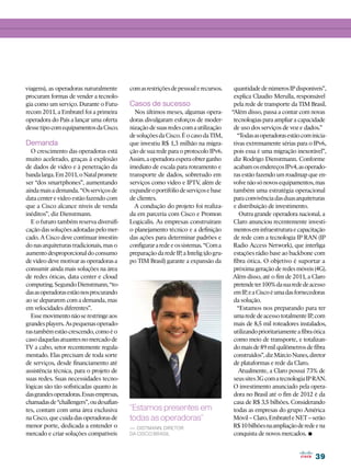 viagens), as operadoras naturalmente      com as restrições de pessoal e recursos.     quantidade de números IP disponíveis”,
procuram formas de vender a tecnolo-                                                   explica Claudio Merulla, responsável
gia como um serviço. Durante o Futu-      Casos de sucesso                             pela rede de transporte da TIM Brasil.
recom 2011, a Embratel foi a primeira       Nos últimos meses, algumas opera-         “Além disso, passa a contar com novas
operadora do País a lançar uma oferta     doras divulgaram esforços de moder-          tecnologias para ampliar a capacidade
desse tipo com equipamentos da Cisco.     nização de suas redes com a utilização       de uso dos serviços de voz e dados.”
                                          de soluções da Cisco. É o caso da TIM,         “Todas as operadoras estão com inicia-
Demanda                                   que investiu R$ 1,3 milhão na migra-         tivas extremamente sérias para o IPv6,
  O crescimento das operadoras está       ção de sua rede para o protocolo IPv6.       pois essa é uma migração inexorável”,
muito acelerado, graças à explosão        Assim, a operadora espera obter ganho        diz Rodrigo Dienstmann. Conforme
de dados de vídeo e à penetração da       imediato de escala para roteamento e         acabam os endereços IPv4, as operado-
banda larga. Em 2011, o Natal promete     transporte de dados, sobretudo em            ras estão fazendo um roadmap que en-
ser “dos smartphones”, aumentando         serviços como vídeo e IPTV além de
                                                                         ,             volve não só novos equipamentos, mas
ainda mais a demanda. “Os serviços de     expandir o portifólio de serviços e base     também uma estratégia operacional
data center e vídeo estão fazendo com     de clientes.                                 para convivência das duas arquiteturas
que a Cisco alcance níveis de venda         A condução do projeto foi realiza-         e distribuição de investimento.
inéditos”, diz Dienstmann.                da em parceria com Cisco e Promon               Outra grande operadora nacional, a
  E o futuro também reserva diversifi-    Logicalis. As empresas construíram           Claro anunciou recentemente investi-
cação das soluções adotadas pelo mer-     o planejamento técnico e a definição         mentos em infraestrutura e capacitação
cado. A Cisco deve continuar investin-    das ações para determinar padrões e          de rede com a tecnologia IP RAN (IP
do nas arquiteturas tradicionais, mas o   configurar a rede e os sistemas. “Com a      Radio Access Network), que interliga
aumento desproporcional do consumo        preparação da rede IP, a Intelig (do gru-    estações rádio base ao backbone com
de vídeo deve motivar as operadoras a     po TIM Brasil) garante a expansão da         fibra ótica. O objetivo é suportar a
consumir ainda mais soluções na área                                                   próxima geração de redes móveis (4G).
de redes óticas, data center e cloud                                                   Além disso, até o fim de 2011, a Claro
computing. Segundo Dienstmann, “to-                                                    pretende ter 100% da sua rede de acesso
das as operadoras estão nos procurando                                                 em IP, e a Cisco é uma das fornecedoras
ao se depararem com a demanda, mas                                                     da solução.
em velocidades diferentes”.                                                              “Estamos nos preparando para ter
  Esse movimento não se restringe aos                                                  uma rede de acesso totalmente IP, com
grandes players. As pequenas operado-                                                  mais de 8,5 mil roteadores instalados,
ras também estão crescendo, como é o                                                   utilizando prioritariamente a fibra ótica
caso daquelas atuantes no mercado de                                                   como meio de transporte, e totalizan-
TV a cabo, setor recentemente regula-                                                  do mais de 89 mil quilômetros de fibra
mentado. Elas precisam de toda sorte                                                   construídos”, diz Márcio Nunes, diretor
de serviços, desde financiamento até                                                   de plataformas e rede da Claro.
assistência técnica, para o projeto de                                                   Atualmente, a Claro possui 73% de
suas redes. Suas necessidades tecno-                                                   seus sites 3G com a tecnologia IP RAN.
lógicas são tão sofisticadas quanto às                                                 O investimento anunciado pela opera-
das grandes operadoras. Essas empresas,                                                dora no Brasil até o fim de 2012 é da
chamadas de “challengers”, ou desafian-                                                casa de R$ 3,5 bilhões. Considerando
tes, contam com uma área exclusiva        “Estamos presentes em                        todas as empresas do grupo América
na Cisco, que cuida das operadoras de     todas as operadoras”                         Móvil – Claro, Embratel e NET – serão
menor porte, dedicada a entender o                                                     R$ 10 bilhões na ampliação de rede e na
                                                                                                                       •
                                          — Distmann, diretor
mercado e criar soluções compatíveis      da Cisco Brasil                              conquista de novos mercados.


                                                                                                                           39
 