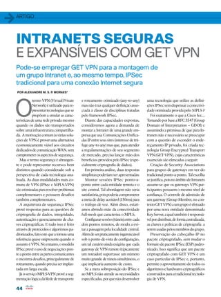 1   artigo




    INTRANETS SEGURAS
    E EXPANSÍVEIS COM GET VPN
    Pode-se empregar GET VPN para a montagem de
    um grupo Intranet e, ao mesmo tempo, IPSec
    tradicional para uma conexão Internet segura
    por Alexandre M. S. P. Moraes*




O
                termo VPN (Virtual Private      e roteamento otimizado (any-to-any)          uma tecnologia que utilize as defini-
                Network) é utilizado para re-   mas não traz qualquer definição asso-        ções IPSec sem dispensar a conectivi-
                presentar tecnologias que se    ciada à classe de disciplinas tratadas       dade otimizada provida pelo MPLS ?
                propõem a emular as carac-      pelo framework IPSec.                           Foi exatamente o que a Cisco fez…
    terísticas de uma rede privada mesmo           Diante das capacidades expostas,          Tomando por base a RFC 3547 (Group
    quando os dados são transportados           consideremos agora a demanda de              Domain of Interpretation – GDOI) e
    sobre uma infraestrutura compartilha-       montar a Intranet de uma grande em-          assumindo a premissa de que para In-
    da. A motivação comum às várias solu-       presa que usa Comunicações Unifica-          tranets não é necessário se preocupar
    ções de VPN é prover uma alternativa        das IP entre seus sites (interesse de trá-   com a questão de esconder o ende-
    ecomonicamente viável aos circuitos         fego any-to-any) mas que, para atender       reçamento IP privado, foi criada tec-
    dedicados de comunicação W     AN, sem      a regulamentações de seu segmento            nologia Group Encrypted Transport
    comprometer os aspectos de segurança.       de mercado, precisa lançar mão dos           VPN (GET VPN), cujas características
       Mas o termo segurança é abrangen-        benefícios providos pelo IPSec (espe-        essenciais são elencadas a seguir:
    te e pode representar recursos bem          cialmente criptografia de dados).               Criação de Security Associations
    distintos quando considerado sob a             Em primeira análise, duas respostas       para grupos de gateways em vez do
    perspectiva de cada tecnologia ana-         simplistas poderiam ser apresentadas:        tradicional ponto-a-ponto. Tal escolha
    lisada. As duas modalidades mais co-           Montar sessões IPSec ponto-a-             se justifica, pois no âmbito de Intranets
    muns de VPN (IPSec e MPLS-VPN)              ponto entre cada entidade remota e o         assume-se que os gateways VPN par-
    são otimizadas para resolver problemas      site central. Tal abordagem não seria        ticipantes possuem o mesmo nível de
    complementares e possuem desafios           satisfatória, pois poderia comprometer       confiança. O controle de admissão de
    também complementares.                      a meta de delay aceitável (150ms) para       um gateway (Group Member, no con-
       A arquitetura de segurança IPSec         o tráfego de voz. Além disso, estarí-        texto GET VPN) a um grupo é efetuado
    provê respostas para as questões de         amos abrindo mão da conectividade            por uma nova entidade denominada
    criptografia de dados, integridade,         full-mesh que caracteriza o MPLS.            Key Server, a qual também é responsá-
    autenticação e gerenciamento de cha-           Configurar sessões (túneis) entre cada    vel por distribuir, de forma centralizada,
    ves criptográficas. E tudo isso é feito     dois pontos remotos, de modo a evi-          as chaves e políticas de criptografia a
    através de protocolos e algoritmos pa-      tar a passagem pela localidade central.      serem usadas pelos membros do grupo.
    dronizados, fato este que a tornou uma      Além de ser praticamente ingerenciável          Preservação do cabeçalho IP no
    referência quase onipresente quando o       sob o ponto-de-vista de configuração,        pacote criptografado, sem mudar o
    assunto é VPN. No entanto, o modelo         um tal cenário ainda exigiria que cada       formato de pacote IPSec (ESP) padro-
    IPSec prevê o uso de negociações pon-       gateway de VPN remoto (tipicamente           nizado. Isso significa que um pacote
    to a ponto entre as partes comunicantes     um roteador) suportasse um número            criptografado com GET VPN é um
    e encontra desafios, principalmente de      muito grande de túneis simultâneos, o        caso particular de IPSec e, portanto,
    roteamento, quando precisa ser implan-      que implicaria aumento de custo.             permite o aproveitamento de todos os
    tada em larga escala.                          Se a mera sobreposição do IPSec e         algoritmos e hardwares criptográficos
       Já o serviço MPLS-VPN provê a seg-       ao MPLS não atende as necessidades           construídos para a tradicional tecnolo-
    mentação lógica da Rede de transporte       especificadas, por que não desenvolver       gia de VPN.

    44
 