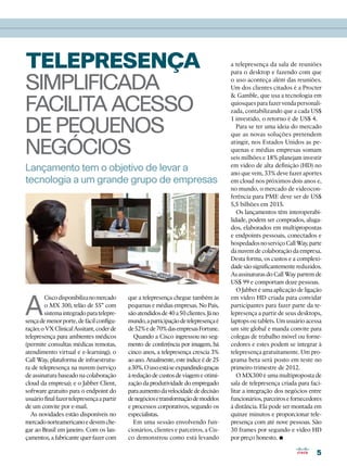 TELEPRESENÇA                                                                           a telepresença da sala de reuniões
                                                                                       para o desktop e fazendo com que

SIMPLIFICADA                                                                           o uso aconteça além das reuniões.
                                                                                       Um dos clientes citados é a Procter


FACILITA ACESSO
                                                                                        Gamble, que usa a tecnologia em
                                                                                       quiosques para fazer venda personali-
                                                                                       zada, contabilizando que a cada US$


DE PEQUENOS
                                                                                       1 investido, o retorno é de US$ 4.
                                                                                          Para se ter uma ideia do mercado
                                                                                       que as novas soluções pretendem

NEGÓCIOS                                                                               atingir, nos Estados Unidos as pe-
                                                                                       quenas e médias empresas somam
                                                                                       seis milhões e 18% planejam investir
                                                                                       em vídeo de alta definição (HD) no
Lançamento tem o objetivo de levar a                                                   ano que vem, 33% deve fazer aportes
tecnologia a um grande grupo de empresas                                               em cloud nos próximos dois anos e,
                                                                                       no mundo, o mercado de videocon-
                                                                                       ferência para PME deve ser de US$
                                                                                       5,5 bilhões em 2015.
                                                                                          Os lançamentos têm interoperabi-
                                                                                       lidade, podem ser comprados, aluga-
                                                                                       dos, elaborados em multipropostas
                                                                                       e endpoints pessoais, conectados e
                                                                                       hospedados no serviço Call Way, parte
                                                                                       da nuvem de colaboração da empresa.
                                                                                       Desta forma, os custos e a complexi-
                                                                                       dade são significantemente reduzidos.
                                                                                       As assinaturas do Call Way partem de
                                                                                       US$ 99 e comportam doze pessoas.
                                                                                          O Jabber é uma aplicação de ligação


A
        Cisco disponibiliza no mercado      que a telepresença chegue também às        em vídeo HD criada para convidar
        o MX 300, telão de 55’’ com         pequenas e médias empresas. No País,       participantes para fazer parte da te-
        sistema integrado para telepre-     são atendidos de 40 a 50 clientes. Já no   lepresença a partir de seus desktops,
sença de menor porte, de fácil configu-     mundo, a participação de telepresença é    laptops ou tablets. Um usuário acessa
ração; o VX Clinical Assitant, coder de     de 52% e de 70% das empresas Fortune.      um site global e manda convite para
telepresença para ambientes médicos            Quando a Cisco ingressou no seg-        colegas de trabalho móvel ou forne-
(permite consultas médicas remotas,         mento de conferência por imagem, há        cedores e estes podem se integrar à
atendimento virtual e e-learning); o        cinco anos, a telepresença crescia 3%      telepresença gratuitamente. Um pro-
Call Way, plataforma de infraestrutu-       ao ano. Atualmente, este índice é de 25    grama beta será posto em teste no
ra de telepresença na nuvem (serviço        a 30%. O uso está se expandindo graças     primeiro trimestre de 2012.
de assinatura baseado na colaboração        à redução de custos de viagem e otimi-        O MX300 é uma multiproposta de
cloud da empresa); e o Jabber Client,       zação da produtividade do empregado        sala de telepresença criada para faci-
software gratuito para o endpoint do        para aumento da velocidade de decisão      litar a integração dos negócios entre
usuário final fazer telepresença a partir   de negócios e transformação de modelos     funcionários, parceiros e fornecedores
de um convite por e-mail.                   e processos corporativos, segundo os       à distância. Ela pode ser montada em
  As novidades estão disponíveis no         especialistas.                             quinze minutos e proporcionar tele-
mercado norteamericano e devem che-            Em uma sessão envolvendo fun-           presença com até nove pessoas. São
gar ao Brasil em janeiro. Com os lan-       cionários, clientes e parceiros, a Cis-    30 frames por segundo e vídeo HD
çamentos, a fabricante quer fazer com       co demonstrou como está levando            por preço honesto.  •
                                                                                                                          5
 