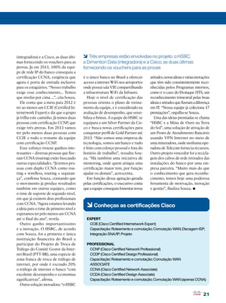 21
21
(integradora) e a Cisco, as duas últi-
mas fornecendo os vouchers para as
provas. Já em 2011, 100% da equi-
pe de rede IP do banco conseguiu a
certificação CCNA, exigência que
agora é porta de entrada inclusive
para os estagiários. “Nosso trabalho
exige esse conhecimento... Temos
que nivelar por cima ...”, cita Souza.
Ele conta que a meta para 2012 é
ter ao menos um CCIE (Certified In-
ternetwork Expert) e diz que o grupo
já trilha este caminho. Já temos duas
pessoas com certificação CCNP, que
exige três provas. Em 2013 vamos
ter pelo menos duas pessoas com
CCIE e todo o restante da equipe
com certificação CCNP.
Esse esforço trouxe ganhos inte-
ressantes – diversas pessoas que fize-
ram CCNA (routing) estão buscando
outras especialidades. “Já temos pes-
soas com duplo CCNA como rou-
ting + wirelless, routing + seguran-
ça”, confirma Souza, contando que
o movimento já produz resultados
também em outras equipes, como
o time de suporte de segundo nível,
em que já existem dois profissionais
com CCNA. “Agora estamos levando
a ideia para o time de primeiro nível e
esperamos ter pelo menos um CCNA
até o final do ano”, revela.
Outro ganho importantíssimo
é a inovação. O HSBC, de acordo
com Souza, foi a primeira e única
instituição financeira do Brasil a
participar do Projeto de Troca de
Tráfego do Comitê Gestor da Inter-
net Brasil (PTT-BR), uma espécie de
zona franca de troca de tráfego de
internet, por onde é escoado 20%
o tráfego de internet o banco “com
excelente desempenho e economias
significativas”, afirma.
Outra solução inovadora: “o HSBC
é o único banco no Brasil a oferecer
acesso a internet WiFi nos aeroportos
onde possui sala VIP, compartilhando
a infraestrutura WiFi da Infraero.
Hoje o nível de certificação das
pessoas orienta o plano de treina-
mento da equipe, e é considerado na
avaliação de desempenho, que sensi-
biliza o bônus. A equipe do HSBC se
equipara a um Silver Partner da Cis-
co e busca novas certificações para
conquistar perfil de Gold Partner até
2013. “Não somos uma empresa de
tecnologia, somos um banco e tudo
é feito com esforço pessoal e fora do
horário de trabalho”, ressalta Sou-
za. “Há também uma iniciativa de
mentoring, onde quem atingiu uma
certificação maior tem, por função
ajudar os demais”, acrescenta.
Em função dessa agitação gerada
pelas certificações, o executivo conta
queaequipeconseguiufomentarnovas
6Conheças as certificações Cisco
EXPERT
CCIE (Cisco Certified Internetwork Expert)
Capacitação: Roteamento e comutação; Comutação WAN; Discagem ISP;
Integração SNA/IP; Projeto
PROFESSIONAL
CCNP (Cisco Certified Network Professional)
CCDP (Cisco Certified Design Professional)
Capacitação: Roteamento e comutação; Comutação WAN
ASSOCIATE
CCNA (Cisco Certified Network Associate)
CCDA (Cisco Certified Design Associate)
Capacitação: Roteamento e comutação; Comutação WAN (apenas CCNA)
atitudes,novasideiaseváriasinovações
que têm sido consistentemente reco-
nhecidas pelos Programas internos,
como é o caso do Destaque HTS, um
reconhecimento trimestral pelas boas
ideiaseatitudesquefizeramadiferença
em IT. “Nossa equipe já coleciona 17
premiações”, orgulha-se Souza.
Uma das ideias premiadas se chama
“HSBC e a Mina de Ouro na Terra
do Sol”, uma solução de ativação de
um Posto de Atendimento Bancário
usando VPN Internet no meio de
uma mineradora, onde nenhuma ope-
radora de Telecom fornecia recursos.
Outro projeto vencedor foi a recicla-
gem dos cabos de rede retirados das
instalações do banco por uma em-
presa parceira. “Muito mais do que
o conhecimento que gera reconhe-
cimento, temos hoje uma poderosa
ferramenta de motivação, inovação
e gestão”, finaliza Souza. •
6 Três empresas estão envolvidas no projeto: o HSBC,
a Dimention Data (integradora) e a Cisco, as duas últimas
fornecendo os vouchers para as provas
 