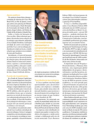 29
29
“Os investimentos
representam o
comprometimento da
Cisco com as principais
prioridades brasileiras
de inovação e sua
presença de longo
prazo por aqui”
— Rodrigo Abreu,
da Cisco do Brasil
Apoio político
Os anúncios foram feitos durante a
cerimônia de abertura do Cisco Plus
Brazil 2012, no Rio de Janeiro, evento
quecontoucomapresençadoMinistro
das Comunicações, Paulo Bernardo,
do Governador do Estado do Rio de
Janeiro, Sergio Cabral, e do Prefeito da
CidadedoRiodeJaneiro,EduardoPaes.
Sobre o Centro de Inovação da
Cisco no Rio, Abreu informou que o
plano é desenvolver novas soluções de
tecnologia especialmente adaptadas
às necessidades brasileiras. A principal
atividade do centro será integrar o
portfolio Cisco com tecnologias pro-
duzidas por empresas locais, criando
soluções que atendam às necessidades
do mercado brasileiro.
Inicialmente, o Centro de Inovação
se concentrará no desenvolvimento
de soluções para o desenvolvimento
urbano (Smart+Connected Commu-
nities), esportes e entretenimento,
segurança pública, educação e saúde.
Áreas adicionais de solução serão
integradas em 2013, incluindo Óleo
 Gás e Smart Grid/rede elétrica.
Fundo de investimento
Já o Fundo de Venture Capital para
TICeEconomiaDigitalterácomoprio-
ridadeoincentivoaodesenvolvimento
de novas empresas brasileiras de tec-
nologia e empreendedorismo no país.
O plano da fabricante é investir até
R$ 50 milhões, além do aporte de
investidores locais, que se tornarão
parceiros no veículo de investimento
a ser administrado pelo gestor de fun-
dos escolhido. O mercado brasileiro
de tecnologia de informação e comu-
nicação tem um enorme potencial
econômico e de inovação.
Aoreconheceressepotencial,ainten-
çãodaCiscoéaceleraraintroduçãode
novastecnologiasefornecervantagem
competitivacominvestimentospionei-
ros em inovações tecnológicas emer-
gentes, apoiando o desenvolvimento
deempresaspequenasemédiasdealto
crescimentonossetoresdetecnologia,
mídia digital e telecomunicações.
Transferência tecnológica
A Cisco também está buscando
oportunidades para desenvolver
acordos com empresas e entidades
locais, para atender áreas-chave do
mercado brasileiro e para incentivar o
desenvolvimento de tecnologia local,
ao mesmo tempo em que fortalece
o setor brasileiro de TIC.
Recentemente, foi anunciado um
acordo de propriedade intelectual com
a Intelbras para atender ao crescente
mercado de telefonia por IP (Internet
Protocol)ProtocolodeInternetnoBrasil.
As empresas estão trabalhando em
conjunto para ajudar os negócios bra-
sileiros de pequeno e médio porte
a atingir a colaboração pelo uso do
recém-anunciado Cisco Business
Edition 3000 e do licenciamento da
tecnologia Cisco Unified Communi-
cations para determinados telefones
e gateways IP da Intelbras.
A Cisco e a Intelbras disponibili-
zarão o Cisco Business Edition 3000
utilizando mais de 10.000 canais par-
ceiros da Intelbras no Brasil. As em-
presas de médio porte - com até 300
usuários – poderão desfrutar dos
benefícios de um sistema eficiente de
Comunicações Unificadas, com fun-
cionalidades profissionais que podem
suportar um crescimento futuro.
Tambémfoianunciadoumacordode
Programa de Transformação de Força
de Trabalho (WTP na sigla em inglês)
eummemorandodeentendimentode
parceria com o SENAC-RJ (Serviço
NacionaldeAprendizagemComercial),
quebeneficiarámaisde1.000estudan-
tes do Rio de Janeiro, interessados em
iniciar uma carreira em rede.
A importante área de Pesquisa e
Desenvolvimento, o Planetary Skin
Institute, uma organização global
independente de pesquisa e desen-
volvimento e sem fins lucrativos, ini-
cialmente incubada pela Cisco e pela
NASA, desenvolveu diversos acordos
com instituições brasileiras líderes
na área de PD no governo, na área
acadêmica e no setor privado para
o desenvolvimento em parceria de
plataformas de decisão, sobre gestão
de riscos e de recursos, que são funda-
mentais para a manutenção da posição
de destaque internacional do Brasil
em desenvolvimento sustentável.
Abreu finalizou dizendo que a Cisco
continuaráaexpandirsuasiniciativasde
responsabilidade social corporativa no
País, particularmente com o programa
CiscoNetworkingAcademy,queconta
com cerca de 25.000 estudantes anual-
mentenoBrasil,emmaisde250centros
acadêmicos. O programa estabeleceu
parceriascomdiversasinstituiçõespúbli-
caseprivadasparacontinuaraexpansão
do número de estudantes no país. •
 