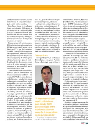 31
31
com funcionários e terceiros, acesso
à informação de funcionários desli-
gados, entre outras questões.
Em alguns itens, os resultados
foram superiores a 50%, como a
norma que prevê a implementação
de política e a de contratos de con-
fidencialidade dos funcionários, além
de critérios de segurança para equi-
pamentos usados fora do hospital e
processos de backup.
Em outras questões, nenhum dos
11 hospitais que participaram atingiu
100% de conformidade, como o item
da norma 27799 que determina que
os dados a serem guardados devem
ser criptografados. Além disso, quais
procedimentos adotar em caso de
falhas de segurança da informação e
informações sobre o grau de confi-
dencialidade dos documentos foram
os itens de menor pontuação, o que
mostra que os hospitais sabem pouco
o que fazer nestes casos.
“Os resultados mostraram uma bai-
xa média geral de conformidade em
processos de segurança (37,1%) e em
sistema (38,7%). Isso deixa claro que
ainda há muito a amadurecer, mas, a
medida que os sistemas forem sendo
implantados, esses processos tendem
a evoluir. A informatização está vindo,
mas é preciso superar alguns proble-
mas para que a média avance”, diz.
Gottberg observa, no entanto,
mudanças significativas de 2009
até hoje, porque os softwares estão
passando por auditoria da Sociedade
Brasileira de Informática em Saúde.
A pesquisa avaliou, por exemplo, se
a quantidade de acreditações que um
hospital possui, influencia ou não
no bom desempenho da gestão da
segurança. “Ficou provado que sim,
pois só os que tinham acreditações
estavam acima de 50%. Já em relação
aos sistemas, mesmo um hospital sem
nenhuma acreditação conseguiu ter
nota alta, pois ela é focada em pro-
cessos de negócios”, observou.
A Cisco vem conduzindo diversos
projetos em instituições como o Al-
bert Einstein, que utiliza soluções de
prevenção e detecção de intrusos.
Segundo Gottberg, a segurança é
um caminho de evolução sem volta.
“Estamos passando de um estágio de
baixa percepção em relação aos pa-
drões internacionais recomendados,
para um estágio de maior maturidade
e conscientização, pois há uma de-
manda real por maior confiabilidade,
confidencialidade e disponibilidade, e
todo este cenário deve mudar”, prevê.
Telemedicina
No segundo painel, “A Evolução da
Telemedicina a Serviço do Paciente:
Como a Tecnologia pode melhorar o
atendimento a distância”, Francisco
Javier Fernandez, vice-presidente exe-
cutivodaITMSTelemedicinadoBrasil
observouque,emboraalegislaçãobra-
sileira não permita consulta médico-
pacientecomrecursosdetecnologiada
informação, a telemedicina vem sendo
utilizadanopaísdesde1999parainte-
raçãoentremédicosatítulodeconsulta
à especialista ou segunda opinião.
Um dos hospitais brasileiros mais
avançados na área é o hospital de ex-
celência HCor, que usa telemedicina
para monitoramento e recursos de te-
lepresença da Cisco nas unidades de
terapia intensiva, entre outras áreas.
“Telemedicina não é somente o uso
de recurso de tecnologia com conte-
údo de medicina. Ela visa melhorar o
serviço e a qualidade do atendimento
médico, melhorar a produtividade e a
eficiência da área de saúde. Uma vez
alcançado os dois benefícios, é pre-
ciso considerar aspectos de seguran-
ça e privacidade do paciente”. Com
esta afirmação, Fernandez resumiu
os preceitos do Ministério da Saú-
de da Noruega, um dos países mais
avançados na área de telemedicina.
Ele diz que é possível usar as opor-
tunidades das TIC para transportar
a informação e não o paciente, per-
mitindo tratar doentes tão perto
quanto for possível de seu leito ou
de sua casa. Ainda existem questões
envolvendo protocolos de rede para
homecare, mas, no futuro, a maior
parte das residências já contará com
um ponto de rede IP.
Fernandez também apresentou da-
dos do Chile, que conta com mais de
600 pontos de atendimento primário,
mas apenas 400 cardiologistas, 85%
deles nas três maiores cidades. Além
de contar com uma norma de saúde
para o tema, a telemedicina permitiu
a redução de 30% da mortalidade por
enfermidadesisquêmicas,segundoda-
“A telemedicina vem
sendo utilizada no
país desde 1999
para interação entre
médicos a título de
consulta à especialista
ou segunda opinião”
— Francisco Javier Fernandez,
da ITMS Telemedicina do Brasil
 