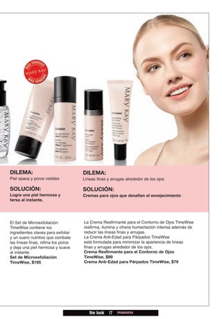 DILEMA:                              DILEMA:
Piel opaca y poros visibles          Líneas finas y arrugas alrededor de los ojos

SOLUCIÓN:                            SOLUCIÓN:
Logra una piel hermosa y             Cremas para ojos que desafían el envejecimiento
tersa al instante.




El Set de Microexfoliación           La Crema Reafirmante para el Contorno de Ojos TimeWise
TimeWise contiene los                reafirma, ilumina y ofrece humectación intensa además de
ingredientes claves para exfoliar    reducir las líneas finas y arrugas.
y un suero nutritivo que combate     La Crema Anti-Edad para Párpados TimeWise
las líneas finas, refina los poros   está formulada para minimizar la apariencia de líneas
y deja una piel hermosa y suave      finas y arrugas alrededor de los ojos.
al instante.                         Crema Reafirmante para el Contorno de Ojos
Set de Microexfoliación              TimeWise, $99
TimeWise, $195                       Crema Anti-Edad para Párpados TimeWise, $79




                                        the look   17   PRIMAVERA
 