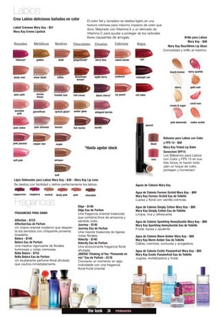 Labios
Crea Labios deliciosos bañados en color                               El color fiel y duradero se desliza ligero en una
                                                                      textura cremosa para máximo impacto de color que
Labial Cremoso Mary Kay - $51
                                                                      dura. Mejorado con Vitamina E y un derivado de
Mary Kay Creme Lipstick
                                                                      Vitamina C para ayudar a proteger de los radicales
                                                                      libres causantes de arrugas.                                                  Brillo para Labios
                                                                                                                                                       Mary Kay - $48
Rosados           Metálicos            Neutros          Chocolates           Ciruelas            Cobrizos        Rojos                   Mary Kay NouriShine Lip Gloss
                                                                                                                                       Comodidad y brillo al máximo.

  hibiscus*         golden                shell         gingerbread*         berry kiss          sweet nectar      red*



                                                                                                                                           beach bronze     berry sparkle

dusty rose        sheer blush            toffee          downtown           apple berry          sunburst       midnight red
                                                          brown*

                                                                                                                                               starry        gold rush

pink satin          mocha              frosted rose     rich cocoa               black cherry*   icy peach      red salsa
                    freeze

                                                                                                                                                             coral rose
                                                                                                                                           cream & sugar
 paradise         garnetfrost          apricot glaze*   amber glow
   pink                                                                      whipped berries


                                                                                                                                            pink diamonds    melon sorbet
                                                                                                                          apricot
pink melon         pink shimmer        tanned           hot mocha           merlot


                                                                                                                                       Bálsamo para Labios con Color
pink passion      copper star           maple                                                                                  blush   y FPS 15 - $50
                                                                     *Hasta agotar stock                                               Mary Kay Tinted Lip Balm
                                                                                                                                       Sunscreen SPF15
                                                                                                                                       Los Bálsamos para Labios
soft pink                              whisper                                                                                 rose    con Color y FPS 15 en sus
                                                                                                                                       tres tonos, lo hacen todo:
                                                                                                                                       ¡dan un toque de color,
                                                                                                                                       protegen y humectan!
                                       buff
Lápiz Delineador para Labios Mary Kay - $39 - Mary Kay Lip Liner
Se desliza con facilidad y define perfectamente los labios.                                                     Aguas de Colonia Mary Kay

                                                                                                                Agua de Colonia Forever Orchid Mary Kay - $89
cappuccino     raspberry     neutral    dusty pink      pink         chocolate                                  Mary Kay Forever Orchid Eau de Toilette

 Fragancias                                                 Elige - $149
                                                                                                                Lujosa y floral con vainilla cremosa.

                                                                                                                Agua de Colonia Simply Cotton Mary Kay - $89
                                                            Elige Eau de Parfum                                 Mary Kay Simply Cotton Eau de Toilette
 FRAGANCIAS PARA DAMA                                       Una fragancia oriental traslúcida                   Limpia, rica y refrescante.
                                                            que combina lirios de amazona y
 Affection - $153                                           sándolo indio.                                      Agua de Colonia Sparkling HoneySuckle Mary Kay - $89
 Affection Eau de Parfum                                    Journey - $140                                      Mary Kay Sparkling HoneySuckle Eau de Toilette
 Un chipre oriental moderno que despier-                    Journey Eau de Parfum                               Frutal, lujosa y opulente.
 ta los sentidos con chispiante pimienta                    Una mezcla traslúcida de ligeras
 brasileña.                                                 notas florales.                                     Agua de Colonia Warm Amber Mary Kay - $89
 Belara - $140                                              Velocity - $140                                     Mary Kay Warm Amber Eau de Toilette
 Belara Eau de Parfum                                       Velocity Eau de Parfum                              Cálida, cremosa, suntuosa y acogedora.
 Una mezlca vigorizante de florales                         Una emocionante fragancia floral
 luminosas y notas cremosas.                                afrutada.                                           Agua de Colonia Exotic Passionfruit Mary Kay - $89
 Bella Belara - $153                                        ¡NUEVA! Thinking of You “Pensando en                Mary Kay Exotic Passionfruit Eau de Toilette
 Bella Belara Eau de Parfum                                 vos” Eau de Parfum - $139                           Jugosa, revitalizadora y frutal.
 Un exuberante perfume floral afrutado                      Convierte un momento en algo
 que cautiva inmediatamente.                                inolvidable con una fragancia
                                                            floral frutal oriental.




                                                                       the look           34     PRIMAVERA
 
