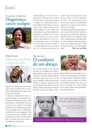 [Saúde]
Contrariar a Medicina                       “desde 2002 que vivia com dores in-         colocar tubos directamente no outro

Diagnóstico:                                suportáveis. o médico, na altura, disse-
                                            -me que não era nada de preocupante
                                                                                        para eu poder urinar. Fiz tratamentos
                                                                                        de rádio e de quimioterapia duran-

cancro maligno                              e receitou-me medicamentos para a
                                            coluna. Algum tempo depois comecei a
                                                                                        te dois anos. Apesar dos tratamentos,
                                                                                        passaram-me o papel para ter direito à
                                             sangrar, mas o médico disse que eram       reforma por invalidez.
                                             apenas pólipos. Fiz uma biopsia mais       A oração, o agir da fé através dos meus vo-
                                             aprofundada, na qual foi descoberta a      tos e o apoio da família foram fundamen-
                                             gravidade da situação: era um cancro       tais para eu nunca desanimar. Agi apenas
                                             maligno. durante cinco anos o cancro       pela fé, sem olhar às circunstâncias e hoje
                                             esteve a desenvolver-se no meu cor-        estou completamente curada. Agora levo
                                             po, alastrando-se para os rins, bexiga     uma vida saudável, inclusivamente regres-
                                             e colo do útero. uma junta médica fi-      sei ao meu trabalho, coisa que o médi-
                                             cou responsável pelo meu caso, fiquei      co tinha dito que eu nunca mais poderia
                                             sem um rim operacional e tiveram de        fazer!”              Maria da Luz Melo



Hipertensão                                 Voz de mãe
Pimenta combate                             O conforto
a hipertensão                               de um abraço
                                            Se o seu filho começa a chorar quando
                                            você tem de ir trabalhar, uma simples li-
                                            gação telefónica pode ajudar a deixá-lo     gação telefónica da mãe revelou um au-
                                            mais calmo. um estudo de pesquisadores      mento no nível de oxitocina, uma espécie
                                            americanos sugeriu que ouvir a voz da       de “sedativo natural”, associado à empatia
                                            mãe ao telefone conforta tanto quanto       e capaz de aliviar os efeitos do cortisol.
                                            receber um abraço. A pesquisa foi feita     os resultados deixaram claro que a voz
                                            com 60 meninas entre sete e 12 anos de      de uma mãe pode ter o mesmo efeito
Segundo uma pesquisa de uma universi-                                                   de um abraço, ainda que elas não estejam
                                            idade, que foram colocadas em situações
dade na China, a pimenta tem um com-                                                    fisicamente presentes.
                                            de stress. o grupo que recebeu uma li-
posto, responsável pelo seu sabor pican-
te, que baixa a pressão.
o estudo foi efectuado em ratos e a
equipa constatou que “o benefício ocor-
re devido à activação crónica de um canal
encontrado no revestimento dos vasos,                                                   mais de 3 milhões de pessoas sofrem
o que leva a um aumento na produção                                                     com doenças incuráveis. umas vivem à
de óxido nítrico, molécula gasosa conhe-                                                espera de transplantes, outras à mercê
cida por proteger contra a inflamação e                                                 de medicamentos; enfim, são doenças
a disfunção dos vasos sanguíneos”. Não                                                  que, aos seus olhos, parecem impossí-
é a primeira vez que se constata o efei-                                                veis de serem curadas.
to positivo do picante na tensão, porém,
esta é a primeira vez que se testam as
consequências a longo prazo.

     a minha
12   oportunidade Setembro | outubro 2010
 