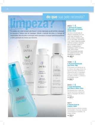 18
89450
3. Loção Demaquilante
para Olhos e Lábios, 125ml.
Demaquilante leve e suave que
remove facilmente a máscara de
cílios e a maquiagem dos olhos e
da boca.
R$ 57,00
48211
4. Espuma Facial de
Limpeza, 150ml.
Espuma facial que elimina o excesso
de oleosidade e impurezas, deixando
uma sensação de suavidade e de
limpeza na pele.
R$ 53,00
12096
2. Pó Facial Revitalizante
com Pérola, 100g.
Pó de limpeza com pérolas que, ao
se misturar com a água, forma uma
espuma que limpa, removendo as
impurezas da pele e a maquiagem.
Possui um complexo revitalizante
que ajuda a hidratar e a melhorar a
luminosidade da pele.
R$ 84,00
89620
1. Gel Facial de Limpeza
Refrescante com Extratos
de Chá, 125ml.
Sua leve e cremosa ação de
limpeza é combinada com uma
suave base refrescante, que
ajuda a limpar e toniﬁcar a pele,
em um único passo. Uma fórmula
2 em 1 única e natural que ajudará
a eliminar as toxinas e impurezas
que se acumulam na pele e a
previnir o envelhecimento e
desidratação. Contém um aroma
suave, cítrico e fresco.
Não é recomendado para peles
com problemas de acne, muito
desidratadas ou sensíveis.
R$ 45,00
do que sua pele necessita?
Os cuidados com a pele começam pela limpeza. A correta higienização da pele permite a eliminação
de impurezas e resíduos como de maquiagem, evitando a obstrução dos poros e a formação de
irregularidades.Além de auxiliar na renovação celular, estimulando a circulação superﬁcial possibilitando
a melhor penetração dos produtos para tratamento.
1
2
3
4
 