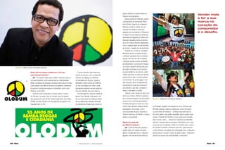 50 Maria Maria 51
Quais são as marcas criadas por você que
mais ﬁzeram história?
JS - Eu costumo dizer que a melhor marca é a que eu
vou fazer amanhã. Já ﬁz marcas para as mais diversas
áreas, de baiana de acarajé a produtos de consumo e para
uma centena de políticos de todos os partidos. Obviamen-
te que tem marcas que ﬁcaram conhecidas, como a do
Olodum, a de Collor...
Quando João Jorge falou comigo sobre a marca
do Olodum, eu pedi a ele um tempo, pois eu estava
pré-produzindo dois ﬁlmes. Estava gravando com Silvia
Pfeiffer em São Paulo e no dia seguinte iria gravar com
Claudia Raia, no Rio.
países distintos e aquela batida do
Olodum me marcando....
Depois ainda fui a Manaus, gravar
o lançamento do Amazonas Shop-
ping Center. Quando eu cheguei a
Salvador, recebi a notícia que um
membro do Olodum havia sido
baleado por um policial no Pelourinho.
O Olodum foi em peso pra frente da
Secretaria de Segurança Pública, em
Salvador, espalhou todos os tambo-
res e os músicos ﬁcaram agachados,
com a cabeça baixa, em dia de tráfe-
go normal... aquele mar de tambores.
Quando eu vi a foto e o protesto
silencioso eu tive a certeza de que
o Olodum precisava de um símbolo
da paz. Na hora me veio a cabeça
o símbolo de paz e amor do festival
de Woodstock, nos anos 60. Pensei:
Já o que o Olodum tá indo pra uma
excursão na Europa e já é conheci-
do pela batida do seu tambor, nada
melhor que levar um discurso de paz,
porque isso é que o mundo precisa
no momento. Eu só ﬁz pegar o sím-
bolo de paz e amor e redesenhá-lo,
colocando as cores do movimento
pan-africano, que são o amarelo, o
verde, o vermelho e o preto.
Depois João Jorge me ligou pra
dizer que onde o Olodum passava
era a primeira página nos principais
jornais, por conta da assimilação
imediata de que as cores do movi-
mento pan-africano estava sendo
enxergado, na Europa, como
uma proposta de paz. Quando o
Olodum retornou ao Brasil, a marca
estava consolidada.
Depois foi usada até
por Michael Jackson....
JS - Quando Michael Jackson
esteve aqui com Spike Lee para
gravar o videoclipe com o Olodum,
alguém, não sei se foi da Folha ou
do Estadão, alguém me perguntou se eu achava que
Michael Jackson usara a camisa por conta da marca
ou por conta do Olodum... confesso que até hoje eu
ﬁco sem saber, mas preﬁro acreditar que foi pelas duas
coisas. A batida do Olodum é uma coisa que contagia
todo mundo, claro.... mas é bom lembrar que Michael
Jackson naquela época já atuava fortemente com o dis-
curso de paz no planeta. Então eu acredito que a marca
do Olodum também contribuiu para isto, para esse en-
contro de som, de batida, de coreograﬁa com o discurso
de paz para o mundo. Foram as duas coisas, mas acho
que foi um pouco de sorte também, concorda?
Vender mais
e ter a sua
marca no
coração do
consumidor
é o desaﬁo.
Fui pro hotel em São Paulo pra
dormir um pouco, com a marca do
Olodum na cabeça, só lembran-
do da batida do Olodum. Liguei a
televisão e havia cenas de violência,
se não me engano em Paris, onde
estudantes estavam sendo espanca-
dos por policiais. Isso me marcou.
No dia seguinte, quando acabei de
gravar com Cláudia, voltei para o ho-
tel e vi outra caso de violência, desta
vez na Alemanha, também envolven-
do estudantes. Essas duas cenas em
Michael | vestindo a camisa do Olodum
Dasaﬁo | melhor marca será feita amanhã
2 – Marca para Olodum; 3 – Outdoor para Olodum
3
2
 