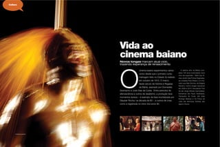 70 Maria
© HENRIQUE ANDRADE
Vida ao
cinema baiano
Novos longas marcam atual ciclo,
trazendo esperança de renascimento
O
cinema baiano experimentou vários
ciclos desde que o primeiro curta-
metragem feito no Estado foi exibido
em outubro de 1910. O marco
deste século de história é Regatas
da Bahia, assinado por Diomedes
Gramacho e José Dias da Costa. Entre períodos de
efervescência e outros de desânimo, a produção teve
momentos áureos – a exemplo da fase imortalizada por
Glauber Rocha, na década de 60 -, e outros de crise,
como a registrada no início dos anos 90.
Cultura
A sétima arte na Bahia com-
pleta 100 anos vivenciando novo
clico de expansão. Além dos fil-
mes Jardim das Folhas Sagradas,
do cineasta Pola Ribeiro, e O Ho-
mem que Não Dormia, de Edgard
Navarro, outros longas nasceram
em 2009 e 2010. Escutando Tom
Zé (de Jorge Alfredo Guimarães),
Estranhos (de Paulo Alcântara),
Trampolim do Forte, (de João
Rodrigo Mattos) e Os Filhos de
João (de Henrique Dantas) são
alguns títulos.
 