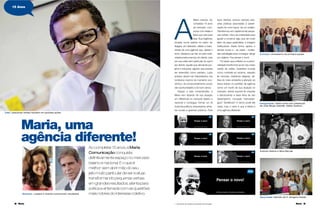 8 Maria Maria 9
15 Anos
A
Maria cresceu. Ao
completar 15 anos
de mercado, com-
prova com idéias e
fatos que veio para
ﬁcar. Sua trajetória,
iniciada numa salinha no bairro do
Itaigara, em Salvador, reﬂete a matu-
ridade de uma agência que, desde o
início, destacou-se não só pela criati-
vidade posta a serviço do cliente, mas
por sua visão bem particular do que é
ser cliente: aquele que demanda pro-
jetos e soluções; alguém que precisa
ser entendido como parceiro, cujos
anseios devem ser interpretados nos
contextos macros do momento eco-
nômico, do comprometimento social,
das oportunidades e do bom senso.
Graças a esta compreensão, a
Maria vem fazendo de sua atuação
um diferencial no mercado baiano e
nacional e conseguiu formar um fã
clube de políticos, empresários, ativis-
tas sociais e gestores públicos. Para
Maria, uma
agência diferente!
Ao completar 15 anos, a Maria
Comunicação conquista
definitivamente espaço no mercado
baiano e nacional. E o que é
melhor: sem abrir mão do seu
jeito muito particular de ser e atuar,
transformando pequenas verbas
em grandes resultados, atenta para
a ética e antenada com as questões
mais nobres do interesse coletivo.
seus clientes, buscou sempre solu-
ções práticas associadas à pereni-
zação de uma marca, de um projeto.
Transformou em capital social peque-
nas verbas. Usou da criatividade para
ajudar a construir algo que vai muito
além da peça publicitária: a imagem
institucional. Desta forma, ajudou a
pensar novas e – às vezes – inusita-
das estratégias para conseguir atingir
um objetivo. Fez pensar o novo!
Foi assim que a Maria viu a perso-
nalidade transformar-se em seu maior
cartão de visitas. Questões cruciais
como combate ao racismo, respeito
às minorias, tolerância religiosa, de-
fesa do meio ambiente e atenção ao
idoso entram no portfólio da agência
como um trunfo de sua atuação no
mercado, dando suporte às criações
e estruturando a base ética de seu
desempenho. Inovação mercadoló-
gica? Tendência? O termo pode até
variar, mas o certo é que a Maria é
uma agência diferente!
Nova sede | bênção de D. Gregório Paixão
1 – Campanha de outdoors para Maria Comunicação
Andreia Velame e Nilza Barude
João | pequenas verbas resultam em grandes ações
Diretoria | Jussara e Vicente comemoram resultados
Inauguração | festa conta com presenças
de José Sérgio Gabrielli, Walter Queiroz...
Começo | entusiasmo da primeira equipe
1
©R.SOTERO©R.SOTERO
 