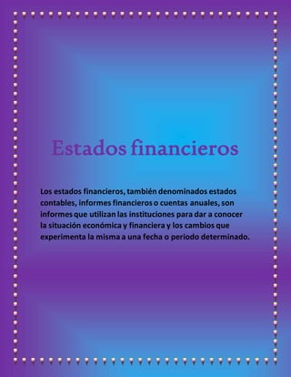 Estados financieros
Los estados financieros, también denominados estados
contables, informes financieroso cuentas anuales, son
informesque utilizan las instituciones para dar a conocer
la situación económica y financiera y los cambios que
experimenta la misma a una fecha o periodo determinado.
 