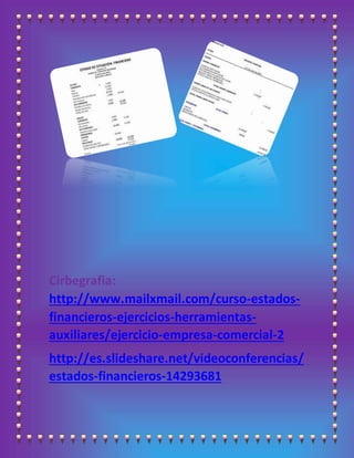 Cirbegrafia:
http://www.mailxmail.com/curso-estados-
financieros-ejercicios-herramientas-
auxiliares/ejercicio-empresa-comercial-2
http://es.slideshare.net/videoconferencias/
estados-financieros-14293681
 
