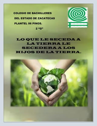 22
COLEGIO DE BACHILLERES
DEL ESTADO DE ZACATECAS
PLANTEL 06 PINOS.
2 ‘’G’’
LO QUE LE SECEDA A
LA TIERRA LE
SECEDERA A LOS
HIJOS DE LA TIERRA.
 