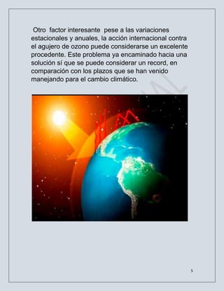 5
Otro factor interesante pese a las variaciones
estacionales y anuales, la acción internacional contra
el agujero de ozono puede considerarse un excelente
procedente. Este problema ya encaminado hacia una
solución sí que se puede considerar un record, en
comparación con los plazos que se han venido
manejando para el cambio climático.
 