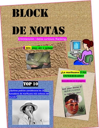Block
  De notas
        Entretención / datos curiosos /Ranking.


              12 datos curiosos sobre la marihuana




                                                     ¿La marihuana cura
                                                      enfermedades?
                                                     Descúbrelo en la página..
             Top 10
¿Quiénes podrían considerarse los 10
fumadores de marihuana más exitosos del
mundo?
 