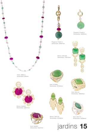 Pingente_ P10536-0
                                                                           Dimensões: 20X52mm




                                            Pingente_ P10537-0
                                            Dimensões: 20X97mm




                                                    Brinco_ C6012X2
                                                    Dimensões: 19X78mm




Colar_ G9854-0
Dimensões: 850mm




                                          Anel_ A1558X0
                                          Dimensões: 27X33mm




                                                                         Anel_ C6012X1
                                                                         Dimensões: 30X30mm




Brinco_ C6008X2
Dimensões: 33X47mm




                                          Brinco_ C6011X2                  Anel_ C6011X1
                                          Dimensões: 21X49mm               Dimensões: 22X30mm




                     Anel_ C6008X1
                     Dimensões: 32x37mm             jardins 15
 