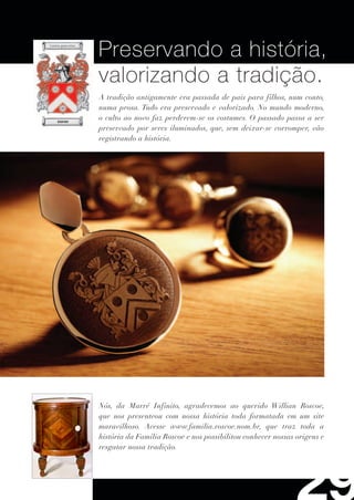 Preservando a história,
valorizando a tradição.
A tradição antigamente era passada de pais para filhos, num conto,
numa prosa. Tudo era preservado e valorizado. No mundo moderno,
o culto ao novo faz perderem-se os costumes. O passado passa a ser
preservado por seres iluminados, que, sem deixar-se corromper, vão
registrando a história.




Nós, da Marré Infinito, agradecemos ao querido Willian Roscoe,
que nos presenteou com nossa história toda formatada em um site
maravilhoso. Acesse www.familia.roscoe.nom.br, que traz toda a
história da Família Roscoe e nos possibilitou conhecer nossas origens e
resgatar nossa tradição.
 
