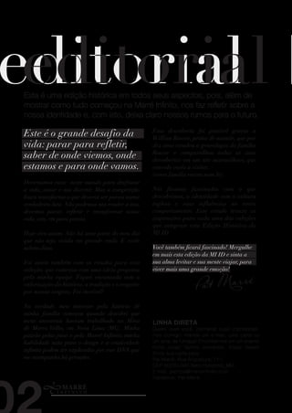 Esta é uma edição histórica em todos seus aspectos, pois, além de
mostrar como tudo começou na Marré Infinito, nos faz refletir sobre a
nossa identidade e, com isto, deixa claro nossos rumos para o futuro.

Este é o grande desafio da                         Essa descoberta foi possível graças a
                                                   Willian Roscoe, primo de mamãe, que por
vida: parar para refletir,                         dez anos estudou a genealogia da família
saber de onde viemos, onde                         Roscoe e compartilhou todas as suas
                                                   descobertas em um site maravilhoso, que
estamos e para onde vamos.                         convido vocês a visitar.
                                                   (www.familia.roscoe.nom.br).
Deveríamos estar neste mundo para desfrutar
a vida, amar e nos divertir. Mas a competição      Nós ficamos fascinados com o que
louca transforma o que deveria ser poesia numa     descobrimos, a identidade com a cultura
verdadeira luta. Não podemos nos render a isso,    inglesa e suas influências no nosso
devemos parar, refletir e transformar nossa        comportamento. Esse estudo trouxe as
vida, sim, em pura poesia.                         inspirações para cada uma das coleções
                                                   que integram esta Edição Histórica da
Hoje vivo assim. Não há uma parte do meu dia       MI ID.
que não seja vivida em grande estilo. E vocês
sabem disso.                                       Você também ficará fascinado! Mergulhe
                                                   em mais esta edição da MI ID e sinta a
Foi assim também com os estudos para esta          sua alma levitar e sua mente viajar, para



                                                                    Pat Marré
coleção, que começou com uma ideia proposta        viver mais uma grande emoção!
pela minha equipe. Fiquei encantada com a
valorização da história, a tradição e o respeito
por nossas origens. Foi incrível!

Na verdade, meu interesse pela história de
minha família começou quando descobri que
meus ancestrais haviam trabalhado na Mina          LINHA DIRETA
de Morro Velho, em Nova Lima (MG). Minha           Quero ouvir você, conhecer suas impressões.
paixão pelas joias e pela Marré Infinito, minha    Fale comigo: mande um e-mail, uma carta ou
habilidade nata para o design e a criatividade     um sinal de fumaça! Encontre-me em um evento
                                                   Porta Joias! Vamos conversar, trocar ideias!
infinita podem ser explicadas por esse DNA que
                                                   Envie sua carta para:
me acompanha há gerações.                          Pat Marré: Rua Angustura, 111,
                                                   CEP 30220-090 Belo Horizonte_MG
                                                   E-mail: patricia@marreinfinito.com
                                                   Facebook: Pat Marré
 