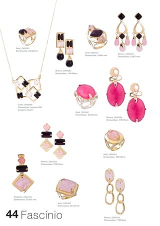 Anel_ C6020X1
  Dimensões: 22x22mm
                                                           Anel_ C6023X1
                                                                                     Brinco_ C6023X2
                                                           Dimensões: 24X41mm
                                                                                     Dimensões: 23X77mm




                                    Brinco_ C6020X2
                                    Dimensões: 14X46mm




    Colar_ C6020X6
    Dimensões: corente 560
    pingente 55x47
                                                    Anel_ C6024X1
                                                    Dimensões: 24X31mm
                                                                            Brinco_ C6024X2
                                                                            Dimensões: 27X57mm




                                                                          Anel_ C6022X1
                                                                          Dimensões: 23X33mm

                         Brinco_ C6018X2
                         Dimensões: 22X53mm




 Pingente_ C6018X5
 Dimensões: 37X67 mm
                                      Anel_ C6018X1
                                      Dimensões: 37x37mm




44 Fascínio                                                               Brinco_ C6022X2
                                                                          Dimensões: 17X63mm
 