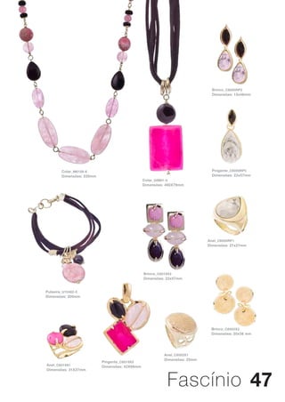 Brinco_ C6000RP2
                                                                             Dimensões: 15x46mm




        Colar_ M6108-6                                                       Pingente_ C6000RP5
        Dimensões: 530mm                                                     Dimensões: 22x57mm
                                                Colar_ G9861-0
                                                Dimensões: 460X79mm




                                                                            Anel_ C6000RP1
                                                                            Dimensões: 21x27mm




                                                Brinco_ C6019X2
                                                Dimensões: 22x57mm


Pulseira_ U10482-0
Dimensões: 200mm




                                                                             Brinco_ C6002X2
                                                                             Dimensões: 20x38 mm




                                                          Anel_ C6002X1
                                                          Dimensões: 25mm
                           Pingente_ C6019X5
Anel_ C6019X1              Dimensões: 42X68mm




                                                           Fascínio 47
Dimensões: 31X27mm
 