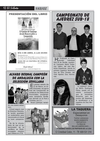 12 El Silbato varios
campeonato de
ajedrez sub-18
Ha finalizado el Cam-
peonato Individual
Sub-18 de Sevilla, quedan-
do Campeón Mario Gutie-
rrez Valero, del club Ale-
khine Espartinas, siendo la
primera jugadora femenina
Ana de Dios Dorado, del
Club Ajedrez Dos Herma-
nas.
LA TAQUERA
Especialidad en
Desayunos
TAPAS VARIADAS
BUEN AMBIENTE
DEPORTIVO
FUTBOLÍN
BILLAR AMÉRICANO....
...Y ADEMÁS TODOS LOS PARTIDOS DE LA LIGA
C/ Cristóbal Colón, 11 - Tlf: 609 531 314
alvaro bernal campeón
de andalucía con la
selección sevillana
do una buena actua-
cion.
A buen seguro, que
la Directiva Utrerana,
le tendrá guardado
un recibimiento para
reconocerle al chaval
su buen campeona-
to.
Se da la circuns-
tacia de que el se-
leccionador de la
sevillana es Rodri,
ex-jugador utrerano
que militara en 2ª B.
El pasado sabado dia
15 de Marzo, en Ar-
milla (Granada), se jugó la
final del Campeonato de
Andalucia de Selecciones
Provinciales, proclamán-
dose campeona Sevilla,
tras derrotar en la final a
Córdoba, por 2-1.
Alvaro participó, tenien-
La jugadora utrera-
na María Rodríguez
Pérez, quedó con la
misma puntuación
que la vencedora
femenina, pero los
puntos del desempa-
te beneficiaron a la
jugadora de Dos Her-
manas.
 