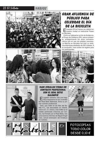 22 El Silbato varios
FOTOCOPIAS
TODO COLOR
DESDE 0,10 €
gran afluencia de
público para
celebrar el día
de la bicicleta
El pasado 28 de Febrero se celebró en
nuestra ciudad el tradicional Paseo
en Bicicleta.
Como es habitual en el día de Andalucía,
el Grupo de Gobierno (PA), estuvo presen-
te, protagonizando los actos conmemo-
rativos que en ese día estaban previstos.
La Marcha en Bicicleta fué todo un éxito,
inscribiéndose alrededor de 500 ciclistas. A
la conclusión, hubo sorteo de regalos para
los participantes.
dani ceballos firma un
contrato profesional
con el real betis
balompié
El jugador utrerano, trás una mag-
nífica trayectoria en los Juveniles
del Real Betis Balompié, firma su pri-
mer contrato profesional.
Dani, que militó en las filas del Se-
villa F.C., fué descartado en Infantil,
volvió al C. D. Utrera y tras brillar en el
cadete (entrenado entonces por Car-
los), fué fichado por el Real Betis, tras
unos buenos informes de Miguel Ángel
Caro, actual entrenador del Andaluza
de Cadetes.
 