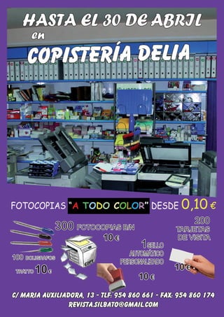 28 El Silbato
HASTA EL 30 DE ABRIL
en
COPISTERÍA DELIA
C/ MARIA AUXILIADORA, 13 - TLF: 954 860 661 - FAX: 954 860 174
revista.silbato@gmail.com
100 BOLIGRAFOS
TRATTO 10€
300 FOTOCOPIAS B/N
10 €
200
TARJETAS
DE VISITA
10 €
1SELLO
AUTOMÁTICO
PERSONALIZADO
10 €
FOTOCOPIAS “A TODO COLOR” DESDE 0,10 €
 