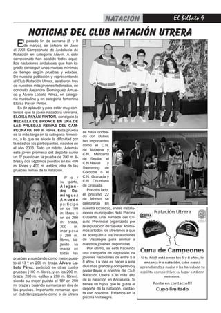 El Silbato 9FÚTBOLnatación
noticias del club natación utrera
El pasado fin de semana (8 y 9
de marzo), se celebró en Jaén
el XXII Campeonato de Andalucía de
Natación en categoría Alevín. A este
campeonato han asistido todos aque-
llos nadadores andaluces que han lo-
grado conseguir unas marcas mínimas
de tiempo según pruebas y edades.
De nuestra población y representando
al Club Natación Utrera, asistieron tres
de nuestros más jóvenes federados, en
concreto Alejandro Domínguez Amue-
do y Álvaro Lobato Pérez, en catego-
ría masculina y en categoría femenina
Eloísa Payán Pintor.
Es de aplaudir y para estar muy con-
tentos que la joven nadadora utrerana,
ELOISA PAYÁN PINTOR, consiguió la
MEDALLA DE BRONCE EN UNA DE
LAS PRUEBAS REINAS DEL CAM-
PEONATO, 800 m libres. Esta prueba
es la más larga en la categoría femeni-
na, a lo que se añade la dificultad por
la edad de los participantes, nacidos en
el año 2003. Todo un mérito. Además
esta joven promesa del deporte sumó
un 6º puesto en la prueba de 200 m. li-
bres y dos séptimos puestos en los 400
m. libres y 400 m. estilos, otra de las
pruebas reinas de la natación.
nuestra localidad, en las instala-
ciones municipales de la Piscina
Cubierta, una Jornada del Cir-
cuito Provincial organizado por
la Diputación de Sevilla. Anima-
mos a todos los utreranos a que
se acerquen a las instalaciones
de Vistalegre para animar a
nuestros jóvenes deportistas.
Por último, se está haciendo
una campaña de captación de
jóvenes nadadores de entre 5 a
8 años. La idea es hacer a este
club más grande y competitivo y
poder llevar el nombre del Club
Natación Utrera a lo más alto
de la natación en Andalucía. Si
tienes un hijo/a que le guste el
deporte de la natación, contac-
ta con nosotros. Estamos en la
piscina Vistalegre.
pruebas y quedando como mejor pues-
to el 13 º en 200 m. braza. Álvaro Lo-
bato Pérez, participó en otras cuatro
pruebas (100 m. libres, y en los 200 m.
braza, 200 m. estilos y 200 m. libres),
siendo su mejor puesto el 18ª en 200
m. braza y bajando su marca en dos de
las pruebas. Importante remarcar que
un club tan pequeño como el de Utrera
se haya codea-
do con clubes
tan importantes
como el C.N.
de Mairena y
C.N. Mercantil
de Sevilla, el
C.N.Navial y
Swimming de
Córdoba o el
C.N. Granada y
C.N. Churriana
de Granada.
Por otro lado,
el próximo 22
de febrero se
celebrarán en
P o r
su parte,
A l e j a n -
dro Do-
mínguez
A m u e d o
participó
en los 100
m. libres, y
en los 200
m. braza,
200 m.
mariposa
y 200 m.
libres, ba-
jando su
marca en
todas las
 