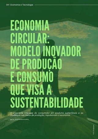 ECONOMIA
CIRCULAR:
MODELO INOVADOR
DE PRODUÇÃO
E CONSUMO
QUE VISA A
SUSTENTABILIDADE
| 03
04  Economia e Tecnologia
O crescente interesse do consumidor em produtos sustentáveis e as
mudanças nos meios de produção, impulsionam a economia.
por @_priscilavasconcelos_
F
o
t
o
:
D
i
v
u
l
g
a
ç
ã
o
.
 