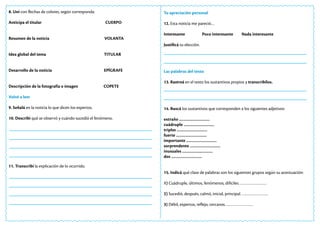 8. Uní con flechas de colores, según corresponda:
Anticipa el titular 		 CUERPO
Resumen de la noticia 		 VOLANTA
Idea global del tema TITULAR
Desarrollo de la noticia EPÍGRAFE
Descripción de la fotografía o imagen COPETE
Volvé a leer
9. Señalá en la noticia lo que dicen los expertos.
10. Describí qué se observó y cuándo sucedió el fenómeno.
11. Transcribí la explicación de lo ocurrido.
Tu apreciación personal
12. Esta noticia me pareció…
Interesante Poco interesante Nada interesante
Justificá tu elección.
Las palabras del texto
13. Rastreá en el texto los sustantivos propios y transcribilos.
14. Buscá los sustantivos que corresponden a los siguientes adjetivos:
extraño …………………….
cuádruple …………………….
triples …………………….
fuerte …………………….
importante …………………….
sorprendente …………………….
inusuales …………………….
dos …………………….
15. Indicá qué clase de palabras son los siguientes grupos según su acentuación:
1) Cuádruple, últimos, fenómenos, difíciles. ………………….
2) Sucedió, después, calmó, inicial, principal. ………………….
3) Débil, expertos, reflejo, cercanos. ………………….
 
