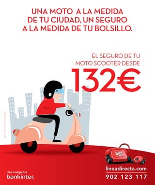UNA MOTO A LA MEDIDA
                                                  DE TU CIUDAD, UN SEGURO
                                                 A LA MEDIDA DE TU BOLSILLO.


                                                                 EL SEGURO DE TU
                                                             MOTO SCOOTER DESDE



                                                            132€
Sujeto a normas de suscripción de la compañía.




                                                                     902 123 117
 