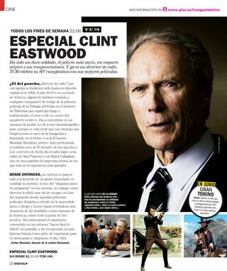 CINE                                                                                              MÁS INFORMACIÓN EN   www.plus.es/nosgustaelcine




  TODOS LOS FINES DE SEMANA 22.00


 ESPECIAL CLINT
 EASTWOOD
 Ha sido un duro soldado, el policía más sucio, un vaquero
 atípico o un rompecorazones. Y ya es un director de culto.
 TCM celebra su 80º cumpleaños con sus mejores películas.

 ¿El del poncho, director de culto? Las
 carcajadas se hubiesen oído hasta en Almería
 capital si en 1964, el año de Por un puñado
 de dólares, alguien le hubiese contado a
 cualquier compañero de rodaje de la primera
 película de la Trilogía del Dólar en el desierto
 de Tabernas que aquel tipo largo y
 malencarado, el man with no name del
 spaghetti western, iba a convertirse en un
 cineasta de postín. Lo de icono cinematográfico
 pase, porque se veía venir que esa estampa que
 Sergio Leone se sacó de la manga iba a
 funcionar, en el Oeste o en la II Guerra




                                                                                                                                                                 © THE NEW YORK TIMES
 Mundial. Resultón, pétreo, duro profesional,
 el soldado seco de El desafío de las águilas y
 Los violentos de Kelly dio el salto lógico a las
 calles de San Francisco con Harry Callaghan,
 uno de esos papeles de impronta eterna de los
 que sólo se recuperan los más grandes.

 DESDE ENTONCES, su carrera se parece
 más a la leyenda de un genio empeñado en
 cambiar su destino. Icono del “disparar antes                                                                                         EN JUNIO
 de preguntar” en los setenta, su trabajo como                                                                                            GRAN
 director le abrió una vía de escape: su cine
 fue mutando desde aquellas primeras
                                                      A LOS DOS LADOS DE LA CÁMARA
                                                      Este veterano del séptimo arte
                                                                                                                                       TORINO
                                                                                                                                    Canal+ estrena
                                                      nos ha acompañado en inﬁnidad                                                                  el mes que
                                                                                                                                  viene la última película dirigida
 películas dirigidas a rebufo de lo aprendido         de ocasiones, como en Poder
                                                                                                                                     y protagonizada por Clint
                                                      absoluto (izda.), Harry el sucio (centro)
 junto a Siegel y Leone hasta reivindicar una         y Dos mulas y una mujer (dcha.).                                               Eastwood, ganadora del
                                                                                                                                     César a la mejor película
 denuncia de las horribles consecuencias de
                                                                                                                                            extranjera.
 la violencia, sobre todo a partir de Sin
 perdón. Ha reinventado el clasicismo,
 convertido en un virtuoso “hacer fácil lo
 difícil” en pantalla, y ha recuperado su más
 famosa letanía como grito de esperanza para
 el cinemaníaco: alégranos el día, Clint.
 _Carlos Marañón, director de la revista Cinemanía.

 ESPECIAL CLINT EASTWOOD.
 S-D DESDE S1 22.00 TCM (46)

 22 DIGITAL+
 