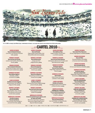 MÁS INFORMACIÓN EN                www.plus.es/sanisidro




MUCHO ARTE: el músico José María Cano, colaborador de Canal+, es el autor del cartel de esta edición de la Feria de San Isidro.



                                                                         CARTEL 2010
             JUEVES 6 DE MAYO.                              JUEVES 13 DE MAYO.                              JUEVES 20 DE MAYO.                              JUEVES 27 DE MAYO.
         Toros de Salvador Domecq.                            Toros de Parladé.                             Toros Baltasar Ibán.                       Toros Javier Pérez Tabernero.
      Curro Díaz, Juan Bautista y Eduardo             Diego Urdiales, Matías Tejela y José              Eugenio de Mora, Serafín Marín           El Fundi, Sergio Aguilar y Luis Bolívar.[1-2-3-4]
                Gallo. [1-2-3-4]                      Manuel Más (alternativa). [1-2-3-4]                   y Luis Bolívar. [1-2-3-4]
                                                                                                                                                           VIERNES 28 DE MAYO.
             VIERNES 7 DE MAYO.                             VIERNES 14 DE MAYO.                              VIERNES 21 DE MAYO.                               Toros de Palha.
          Toros de José Luis Pereda.                          Toros de Alcurrucén.                        Toros de Juan Pedro Domecq.                 Fernando Robleño, Jesus Millán
      Leandro, Iván Fandiño y Morenito de                       Uceda Leal, El Cid                 Julio Aparicio, Morante de la Puebla y José        y Francisco Javier Corpas. [3-4-5]
                 Aranda. [3-4-5]                            y Miguel Tendero. [3-4-5]                       María Manzanares. [3-4-5]
                                                                                                                                                            SÁBADO 29 DE MAYO.
             SÁBADO 8 DE MAYO.                               SÁBADO 15 DE MAYO.                             SÁBADO 22 DE MAYO.                             Toros de Adolfo Martín.
          Toros de Antonio Bañuelos.                         Toros de Garcigrande.                            Corrida de rejones.                El Fundi, Javier Valverde y Rafaelillo. [3-4-5]
       Uceda Leal, El Capea y Javier Cortés               El Juli, Sebastián Castella y                    Toros de Flores Tassara.
      (confirmación de alternativa). [3-4-5]                  Daniel Luque. [3-4-5]                   Sergio Vegas, Diego Ventura y Álvaro                DOMINGO 30 DE MAYO.
                                                                                                                Montes. [3-4-5]                             Corrida de rejones.
            DOMINGO 9 DE MAYO.                             DOMINGO 16 DE MAYO.                                                                            Toros de Los Espartales
            Toros Dolores Aguirre.                          Toros de Los Bayones.                           DOMINGO 23 DE MAYO.                    Sergio Galán, Diego Ventura y Leonardo
              Rafaelillo, Joselillo y                    Gabriel Picazo, Emilio de Justo                         Toros Cuadri.                       Hernández. C+ TOROS (TAQUILLA)
             Fernando Cruz. [3-4-5]                         e Israel Lancho. [3-4-5]                       López Chaves, David Mora
                                                                                                           y Salvador Cortés. [3-4-5]                       LUNES 31 DE MAYO.
             LUNES 10 DE MAYO.                                LUNES 17 DE MAYO.                                                                          FERIA DEL ANIVERSARIO.
         Novillos de Carmen Segovia.                          Novillos de Moreno.                            LUNES 24 DE MAYO.                             Toros de Valdefresno.
        Thomas Jouber, Juan del Álamo               Silva para Paco Chaves, Miguel Hidalgo                   Novillos de Guadaira.                     Diego Urdiales, Miguel Tendero
           y Miguel de Pablo. [3-4-5]                      y Antonio Rosales. [3-4-5]                 Luis Miguel Casares,Arturo Saldívar                  y Rubén Pinar. [3-4-5]
                                                                                                          y Cristian Escribano. [3-4-5]
             MARTES 11 DE MAYO.                             MARTES 18 DE MAYO.                                                                              MARTES 1 DE JUNIO.
              Toros de Martelilla.                       Toros de Puerto San Lorenzo.                       MARTES 25 DE MAYO.                            FERIA DEL ANIVERSARIO.
         Miguel Abellán, César Jiménez                      El Cid, Sebastián Castella                     CORRIDA DE LA PRENSA.                            Toros de El Vellosino.
         y Arturo Macías (confirmación                       y Rubén Pinar.[1-2-3-4]                    Toros de distintas ganaderías.                     Juan Mora, Javier Conde
             de alternativa). [1-2-3-4]                                                                   El Juli, Miguel Ángel Perera                       y Curro Díaz. [3-4-5]
                                                          MIÉRCOLES 19 DE MAYO.                               y Cayetano. [1-2-3-4]
           MIÉRCOLES 12 DE MAYO.                   Un toro de Luis Terrón para rejones y seis                                                            MIÉRCOLES 2 DE JUNIO.
               Corrida de rejones.                          de Núñez del Cuvillo.                         MIÉRCOLES 26 DE MAYO.                       CORRIDA DE LA BENEFICENCIA.
              Toros de Luis Terrón.                   Moura hijo (rejoneador), José María                  Toros de Samuel Flores.                      Toros de Núñez del Cuvillo.
        Rui Fernandes,Andy Cartagena y                Manzanares, Miguel Ángel Perera y              Juan José Padilla, Luis Miguel Encabo             Morante de la Puebla, Cayetano
          Leonardo Hernández. [3-4-5]                     Alejandro Talavante. [3-4-5]                       e Iván García. [3-4-5]                       y Daniel Luque.[1-2-3-4]

                                                 [1] C+ (1)/ [2] C+ HD (111) /[3] C+ TOROS (109)/ [4] C+ EVENTOS (50) [5] C+ DEPORTES HD (114)



                                                                                                                                                                                  DIGITAL+ 27
 