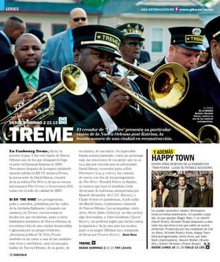 SERIES                                                                                   MÁS INFORMACIÓN EN       www.plus.es/series




                                                                                                                                     EL PODER
                                                                                                                                 DE LA MÚSICA
                                                                                                                              Batiste (Wendell
                                                                                                                             Pierce, centro) es
                                                                                                                            uno de los músicos
                                                                                                                                protagonistas.
 DESDE DOMINGO 2 22.15



 TREME
                                               El creador de ‘The Wire’ presenta su particular
                                               visión de la Nueva Orleans post Katrina, la




                                                                                                                                                  © HBO
                                               banda sonora de una ciudad en reconstrucción.

 En Faubourg Treme, dicen, se                   su música, de sus raíces. Su impecable
                                                                                               Y ADEMÁS
 inventó el jazz. Y fue este barrio de Nueva
 Orleans uno de los que desapareció bajo
                                                banda sonora transmite, como un personaje
                                                más, las emociones de esa gente que no se     HAPPY TOWN
 el azote del huracán Katrina en 2005.          va a dar por vencida ante la adversidad.      VEINTE AÑOS DESPUÉS DE LA ENIGMÁTICA
 Tres meses después de la mayor catástrofe      David Simon, cocreador junto a Eric           ‘TWIN PEAKS’, LLEGA SU POSIBLE SUCESORA.
 natural sufrida en EE UU arranca Treme,        Overmyer (Ley y orden), ha contado
 la nueva serie de David Simon, creador         de nuevo con dos de los protagonistas
 de la ya mítica The Wire y de las no menos     de The Wire. Wendell Pierce es Batiste,
 interesantes The Corner y Generation Kill,     un músico que toca el trombón (está
 todas con el sello de calidad de HBO.          divorciado de LaDonna, interpretada por
                                                Khandi Alexander, de C.S.I. Miami), y
 SI EN ‘THE WIRE’ los protagonistas,            Clarke Peters es Lambreaux, el jefe indio
 polis y camellos, pululaban por las calles     del Mardi Grass, el pintoresco carnaval
 de la olvidada Baltimore, cruzando sus         de Nueva Orleans. Los acompañan, entre
                                                                                              Un pueblo recóndito, Haplin, Minessota.
 caminos; en Treme, son los músicos             otros, Steve Zahn (Sáhara), un disc-jockey    Unos extraños asesinatos. Un posible culpa-
 locales los que encabezan, junto a otros       algo descuidado, y John Goodman (Speed        ble, al que apodan Magic Man. Y un sheriff
 habitantes anónimos de Nueva Orleans, la       Racer), un profesor inglés que lucha contra   (Geoff Stults, October Road) dispuesto a des-
 reconstrucción de una ciudad desatendida       la injusticia y da la cara ante los medios    velar los secretos a los que nadie se quiere
 e ignorada por su propio Gobierno.             junto a su mujer (Melissa Leo, nominada       enfrentar. Producida por los creadores de Life
                                                                                              on Mars, October Road y Alias, Happy Town
 ¿Denuncia política? Sí. Pero Treme             al Oscar por Frozen River). _María Mena       está protagonizada, entre otros, por Sam
 también es un canto a una de las ciudades                                                    Neill (Daybreakers), Steven Weber (Studio
 más vivas y auténticas, una excusa para        TREME.                                        60) y Robert Wisdom (Prison Break). _M. M.
 hablar de Nueva Orleans, de su gente, de       DESDE DOMINGO 2 22.15 TNT (24-45)             DESDE LUNES 10 21.30 CALLE 13 (20)

 38 DIGITAL+
 