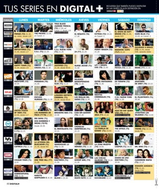 TUS SERIES EN DIGITAL+
                                                                                                               RECUERDA QUE TAMBIÉN PUEDES DISFRUTAR
                                                                                                               DE LAS SERIES EN ALTA DEFINICIÓN EN:




CANALES           LUNES             MARTES             MIÉRCOLES                JUEVES              VIERNES               SÁBADO             DOMINGO
                                                      TRUE BLOOD
                                                      (SANGRE FRESCA)
   1
                                                      (T2) 17.50, en
                                                      Canal+ 2, desde L10
                                                      De lunes a viernes                                              EL SHOW DE KATY
          FRINGE (T2) 21.30,     THE PACIFIC 22.00,                         EL SÉQUITO (T6)     EXTRAS (T2) 19.15,    BRAND (T3) 21.30,    DARK BLUE (T1)
   2      ep. doble, desde L24   en Canal+ 2                                17.30               en Canal+ 2           desde S22            22.00, en Canal+ 2




                                                                                                                                           SALVANDO A GRACE
  19
          IMPOSTORES (T1)                             C.S.I. NUEVA YORK                         PERRY MASON (T2)      MARATÓN ‘COPS’       (T2) 21.50, desde
          21.30, desde L17       C.S.I. (T1) 21.25    (T1) 21.25            24 (T7) 21.25       21.25                 (T17) 21.15          D30, episodio doble




  20                                                                                            LEY Y ORDEN:
          HAPPY TOWN (T1)                             JUSTIFIED (T1)        NURSE JACKIE (T1)
          21.30, desde L10       CHUCK (T2) 21.30     21.30, desde Mi19     21.30               UVE (T9) 21.30        PSYCH (T4) 21.30     MONK (T7) 21.30




  21                                                                        MUJERES
          MIÉNTEME (T2)          PERDIDOS (T6)                              DESESPERADAS        ENTRE FANTASMAS       EN TERAPIA (T2)      ANATOMÍA
          22.20                  21.30                GLEE (T1) 22.20       (T6) 21.30          (T5) 21.30            23.15                DE GREY (T6) 23.15




                                                   LONDRES DISTRITO                             MENTES
  22      FLASHFORWARD                                                                          CRIMINALES (T5)
                                 ESCUDO            CRIMINAL (T1)            LAS REGLAS DEL                            C.S.I. NUEVA YORK    EL FILÁNTROPO (T1)
          (T1) 22.30             HUMANO (T1) 21.30 22.25, desde Mi19        JUEGO (T2) 21.30    21.30                 (T6) 21.30           20.30




          UNITES STATES                                                                                               AQUÍ NO HAY QUIEN
  23      OF TARA (T2)           LOS HOMBRES DE       BREAKING BAD (T3) CASI SIN QUERER                               VIVA (T6) 20.30    ¡VOSOTRAS LAS
          22.00, desde L17       PACO (T7-T8) 17.00   22.30             (T1) 21.30              AÍDA (T7) 20.20       Sábados y domingos MUJERES! (T1) 14.00
                                 BIG BANG (T1)
                                 DOS HOMBRES Y
                                 MEDIO (T5-T6)
                                 Desde 20.35                             CRÓNICAS               ADULT SWIM:
  24                                                  EL MENTALISTA (T2) VAMPÍRICAS (T1)        ‘LA FAMILIA DE        THE OFFICE (T5)      TREME (T1) 22.15,
          V (T1) 22.15                                22.15                 22.15               GOODE’ (T1) 23.50     01.00                desde D2




                                 LA LEYENDA DEL
  25
                                 BUSCADOR (T1)        WAREHOUSE 13                              LA ZONA MUERTA
          CAPRICA (T1) 21.30     21.30, desde M4      (T1) 21.30            HÉROES (T4) 21.30   (T4) 19.55            CASPER (T1) 08.00    DR. WHO (T4) 07.10




                                                                                                LAS CHICAS            DIARIO DE UNA
  26      COUGAR TOWN (T1)       ONE TREE HILL (T7)   EASTWICK (T1)         GOSSIP GIRL (T3)    GILMORE (T5) 20.00    DOCTORA (T1)         CASHMERE MAFIA
          22.00                  21.30                21.30                 21.30               De lunes a viernes    20.40                (T1) 21.15
                                                                                                                                           INVASIÓN JURÁSICA
                                                                                                                                           (T3) 21.20,
                                                                                                                                           desde D30
                                                                                                                                           Sábados y domingos
          SOBRENATURAL
  28                             NARUTO
          (T3) 21.30                                                                                                  TORCHWOOD 20.30
          De lunes a viernes     SHIPPUDEN 5 20.30    BLOOD + 20.30         DEATH NOTE 20.30    KOCHIKAME 22.43       Sábados y domingos


  40 DIGITAL+
 