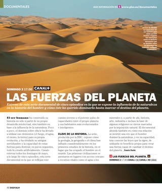 DOCUMENTALES                                                                  MÁS INFORMACIÓN EN     www.plus.es/documentales




                                                                                                                        EN TODO EL MUNDO
                                                                                                                          La capacidad del
                                                                                                                           ser humano para
                                                                                                                               sacar partido
                                                                                                                          incluso a lugares
                                                                                                                              tan inhóspitos
                                                                                                                          como el desierto
                                                                                                                             demuestra que
                                                                                                                          su dominio sobre
                                                                                                                            la naturaleza ha
                                                                                                                        superado cualquier
                                                                                                                                expectativa.




 DOMINGO 2 17.00


 LAS FUERZAS DEL PLANETA
 Estreno de esta serie documental de cinco episodios en la que se expone la influencia de la naturaleza
 en la historia del hombre y cómo éste ha querido dominarla hasta marcar el destino del planeta.

 El ser humano ha construido su                 camino inverso y el potente pulso de       minerales y, a partir de ahí, historia,
 historia no sólo a partir de su propio         capacidades entre el propio planeta        arte, industria e incluso la base de
 desarrollo intelectual, sino también en        y sus habitantes más evolucionados         algunas religiones se vieron marcados
 base a la influencia de la naturaleza. Poco    e inteligentes.                            por la imposición natural. El documental
 a poco, el dominio sobre ella le ha llevado                                               ahonda también en cómo esa relación
 a utilizar sus elementos (el fuego, el agua,   CLAVE DE LA HISTORIA. La serie,            se invirtió una vez que el hombre
 el viento, la tierra) para su propia           producida por la BBC, expone cómo          dominó la naturaleza, y en su capacidad,
 evolución, y ha olvidado su antigua            la geología, la geografía o el clima han   tras conocer las leyes que la rigen, de
 servidumbre y la capacidad de estas            influido considerablemente en los          utilizarla en beneficio propio para crear
 fuerzas para destruir, en pocos segundos,      primeros estadios de la historia, en el    una fuerza capaz de cambiar el destino
 todo lo creado artificialmente. Canal+         lugar que ha ocupado el hombre en el       del planeta. _Francis Pachá
 estrena todos los domingos de mayo,            mundo. Las primeras civilizaciones se
 a lo largo de cinco episodios, esta serie      asentaron en lugares con acceso cercano      LAS FUERZAS DEL PLANETA.
 documental en la que se reflejan este          a recursos vitales como el agua o los      DOMINGO 2 17.00 CANAL+ (1) CANAL+ HD (111)




 44 DIGITAL+
 