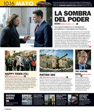 10-16 MAYO
                                                                                        Nueva temporada para el especialista Ryan Friedlinghaus,
                                                                                        capaz de customizar no demasiado ortodoxamente cualquier
                                                                                        vehículo. TUNEADOS URBANOS JUEVES 13 22.15 DISCOVERY CH. (62)




                                                                                           LA SOMBRA
                                                                                           DEL PODER VIERNES 14 22.00 CANAL+ (1)

                                                                                           Corrupción política e investigación
                                                                                           periodística, mezcladas con maestría.
                                                                                           Este filme, responsabilidad del mismo director de la aclamada
                                                                                           El último rey de Escocia, reúne a figuras como Russell Crowe,
                                                                                           Ben Affleck, Helen Mirren o Jeff Daniels para esbozar primero, y
                                                                                           confirmar después, la íntima y peligrosa relación entre política
                                                                                           y corrupción. El prometedor congresista Collins (Affleck) se
                                                                                           ve involucrado en un escándalo después de que aparezca
                                                                                           muerta su ayudante. Cal (Crowe), periodista y amigo de Collins,
                                                                                           comienza a investigar. Descubrirá pronto que detrás de la
                                                                                           muerte hay un asunto que amenaza con hacer tambalear las
                                                                                           estructuras de la nación y, por extensión, su propia amistad.




                                                                                                                               THE VISITOR
 HA
 HAPPY TOWN (T1)                                                PAT
                                                                PATTON 360                                                                  JUEVES 13 23.00
      LUNES 10 21.30 CALLE 13 (20)                                                                                             CANAL+ (1)
 Estreno consecutivo al de EE UU de esta serie centrada                MIÉRCOLES 12 23.00 CANAL DE HISTORIA (64)               Walter (Richard Jenkins)
 en la pequeña ciudad de Happy Town, en la que todos sus        El canal recrea las acciones bélicas del polémico general      es un profesor de universi-
 habitantes esconden demasiados secretos. La aparente           George S. Patton, cuyo papel decisivo en la caída de la        dad aburrido de su rutina,
 felicidad de los últimos años, recuperada tras una serie       Alemania nazi no ha tapado nunca su extravagancia, su          cuya vida dará un giro el día
 de secuestros aún no resueltos, se ve perturbada por un        intransigencia ni mucho menos su agresiva estrategia de        en que se encuentra en su
 crimen siniestro. Todas las miradas se dirigen a un chivo      combate. La serie simula por ordenador escenas de batalla      apartamento a una pareja de
 expiatorio, aunque pronto se comprobará que todos,             de la II Guerra Mundial, y las combina con entrevistas a       inmigrantes ilegales. Pronto
 antes o después, tienen mucho que callar.                      historiadores y a algunos de los veteranos combatientes        conocerá otras formas de
                                                                que obedecieron las órdenes de tan polémico personaje.         enfrentarse al mundo.



  NUEVAS                                            PILOT GUIDES
                                                    SÁBADO 15 19.30
                                                                                              VIAJE AL DISEÑO:
                                                                                              SHANGHAI
                                                                                                                                      AVENTUREROS
                                                                                                                                      POR TIERRA,
  SERIES                                            En su séptima
                                                    temporada viajará
                                                                                              DOMINGO 16 16.00
                                                                                              Los estilos más
                                                                                                                                      MAR Y HIELO
                                                                                                                                      DOMINGO 16 23.00
                                                    por los lugares más                       novedosos y las ten-                    Tres veteranos viajan
                                                    emblemáticos duran-                       dencias más actuales                    a los lugares más altos,
  VIAJAR (63) ESTRENA                               te el desarrollo de la                    que hacen latir a la                    helados y profundos
  CONTENIDOS.                                       II Guerra Mundial.                        megalópolis china.                      del planeta.



52 DIGITAL+
 