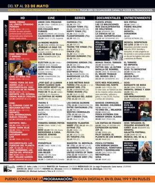 DEL 17 AL 23 DE MAYO
               CONOCE TODAS LAS PROMOCIONES QUE TENEMOS PARA TI. PULSA SERV EN CUALQUIER CANAL Y ACCEDE A PROMOCIONES.


                            HD                          CINE                           SERIES                  DOCUMENTALES                     ENTRETENIMIENTO
                SERIE: FRINGE                AMOR CON PREAVISO                 CAPRICA (T1)                   CUENTA ATRÁS:                     SEX PÓPULI
                (AL LÍMITE): EPISODIO        21.30 CANAL+ COMEDIA (6-41)       21.30 SYFY (25)                LAS 13 MALDICIONES                18.40 CANAL+ (1)
LUNES 17




                PERDIDO                      Comedia romántica                 COUGAR TOWN (T1)               MÁS ESCALOFRIANTES                FIEBRE MALDINI
                23.35 CANAL+ HD (111)        DOS COLGAOS MUY                   21.30 COSMOPOLITAN (26)        DE HOLLYWOOD                      00.25 CANAL+ (1)
                Emisión de este episodio     FUMAOS                            HAPPY TOWN (T1)                22.00 BIOGRAPHY (65)              INFANTIL:
                perteneciente a la primera   22.00 HOLLYWOOD (48) Comedia      21.30 CALLE 13 (20)            LA CIENCIA DE LA                  DORAEMON
                temporada pero totalmente    CAZADORES DE MENTES               FLASHFORWARD (T1)              LUCHA: SUPERPOLICÍAS              18.15
                inédito hasta ahora.         23.20 CALLE 13 (20) Suspense      22.30 AXN (22)                 23.15 NAT. GEOGRAPHIC (61)        CARTOON NETWORK (35)

                                             LA MADRE MUERTA                   PERDIDOS (T6)                  ROLLING                           MÚSICA: DESPISTAOS
                                                                               21.30 FOX (21)                 STONES,                           DE LUXE 17.00 40 TV (80)
MARTES 18




                                             21.30 DCINE ESPAÑOL (49) Drama
                                             ¡PORQUE LO DIGO YO!               TAKING THE STAGE (T1)          EXILE ON                          Despistaos prometen durante
                                             21.30 CANAL+ COMEDIA (6-41)       21.30 MTV (27)                 MAIN STREET                       este año 2010. Sencillos y
                                             Comedia romántica                 CHUCK (T2)                     15.30                             tranquilos, en este programa se
                CINE: MENTIRAS               LOS PADRES DE ELLA                21.30 CALLE 13 (20)            CANAL+ (1)                        les somete a una curiosa prueba:
                Y GORDAS                     22.30 COSMOPOLITAN (26)           ESCUDO HUMANO (T1)                                               un día por los lugares más caros
                22.00 CANAL+ HD (111)        Comedia                           21.32 AXN (22)                                                   y exclusivos de Madrid.
                                             ELECTION 21.30 CANAL+             CROSSING JORDAN (T6)           BONUS TRACK: TAMARA               EL TAMAÑO
MIÉRCOLES 19




                                             COMEDIA (6-41) Comedia            20.33 AXN (22)                 23.00 BIOGRAPHY (65)              NO IMPORTA
                                             AMOR CON PREAVISO                 SIN CITA PREVIA (T3)           PATTON 360. LA ÚLTIMA             17.15 CANAL+ (1)
                                             22.00 CANAL+ DCINE (7-42)         21.30 FOX (21)                 BATALLA DE ROMMEL                 OCIO: TU BIENESTAR
                                             Comedia romántica                 EASTWICK (T1)                  23.00 CANAL DE HISTORIA (64)      10.00 DECASA (69)
                                             NOTTING HILL                      21.30 COSMOPOLITAN (26)        EL MEJOR TRABAJO                  INFANTIL:
                CINE: 17 OTRA VEZ            22.30 COSMOPOLITAN (26)           WAREHOUSE 13 (T1)              DEL MUNDO: DÍA 1                  ¡BUCEA OLLY!
                22.00 CANAL+ HD (111)        Comedia romántica                 21.30 SYFY (25)                23.15 NAT. GEOGRAPHIC (61)        17.25 BOOMERANG (37)
                TOROS: FERIA DE SAN          ¿POR QUÉ LO LLAMAN                A DOS METROS BAJO              ESTE MES PESCAMOS...: OCIO:
                ISIDRO 19.00 C+ HD (111)     AMOR CUANDO QUIE-                 TIERRA (T4) 21.00 C+ 2 (2)     TRUCHAS DEL NORTE     BANQUETE DE BODA
JUEVES 20




                DOCUMENTALES: DOK:           REN DECIR SEXO? 21.30             GOSSIP GIRL (T3)               19.00 CAZA Y PESCA (59)           16.30 CANAL COCINA (66)
                PECADOS DE MI PADRE          DCINE ESPAÑOL (49) Comedia        21.30 COSMOPOLITAN (26)        En este caso, se hablará de dos   INFANTIL: DRAKE Y JOSH
                22.00 CANAL+ HD (111)        PASO DE TI 21.30 CANAL+           THREE RIVERS (T1)              de los mejores cebos naturales    15.00 NICK (34)
                DEPORTE: CTO. INTERNA-       COMEDIA (6-41) Romántico          21.30 CALLE 13 (20)            para pescarlas: saltones y        INFANTIL:
                CIONAL SUB-23 (TOULON)       LA CORTINA DE HUMO                LAS REGLAS DEL JUEGO           grillos. Y a las 20.00, Truchas   LOS IMAGINADORES
                17.30 EUROSPORT HD (115)     22.00 TCM (46) Comedia            (T2) 21.32 AXN (22)            a orillas del románico.           15.30 PLAYHOUSE DISNEY (32)

                CINE:                        TAKING 5                          LAS CHICAS GILMORE             BANDAS CRIMINALES                 SERIE:
                EL CURIOSO CASO DE           21.05 DISNEY XD (33) Comedia      (T5) 19.50 COSMOPOLITAN (26)   DEL MUNDO: COLOMBIA               ÉSTA ES
VIERNES 21




                BENJAMIN BUTTON              ANACONDA                          ENTRE FANTASMAS (T5)           15.00 ODISEA (60)                 MI BANDA
                22.00 CANAL+ HD (111)        22.00 CANAL+ ACCIÓN (5-40)        21.30 FOX (21)                 YO CREO EN...: MILAGROS           20.00
                DEPORTE:                     Aventuras                         MENTES CRIMINALES              23.00 ODISEA (60)                 DISNEY XD (33)
                CTO. INTERNACIONAL           GATTACA                           (T5) 21.32 AXN (22)            PESCA EXTREMA CON
                SUB-23 (TOULON)              22.15 TNT (24-45) Ciencia         LEY Y ORDEN (T19)              ROBSON GREEN: ALASKA
                17.30 EUROSPORT HD (115)     ficción                           22.25 CALLE 13 (20)            20.00 CAZA Y PESCA (59)
                DEPORTE: NBA+                TOMATES VERDES FRITOS             MARATÓN ‘FLASHFOR-             LOS ESPÍAS DE FRANCO              OCIO: TATUADOS: EL
SÁBADO 22




                09.30 CANAL+ HD (111)        22.00 CANAL+ DCINE (7-42)         WARD’ (T1) 16.12 AXN (22)      16.00 CANAL DE HISTORIA (64)      PEQUEÑO AYUDANTE DE
                SERIE: DARK BLUE             Drama                             EXTRAS (T2)                    EXPEDICIÓN GUYANA                 CAREY 23.00 BIOGRAPHY (65)
                22.00 CANAL+ HD (111)        BIRD 22.00 TCM (46) Drama         21.00 CANAL+ (1)               (EP. 2)                           INFANTIL:
                PROGRAMA:                    BIENVENIDO A CASA,                PSYCH (T4)                     17.00 ODISEA (60)                 GALACTIK FOOTBALL
                SATURDAY NIGHT               ROSCOE JENKINS                    21.30 CALLE 13 (20)            PILOT GUIDES: EL                  17.00 DISNEY XD (33)
                LIVE                         23.50 CANAL+ (1) Comedia          EN TERAPIA (T2)                PLANETA DE LOS SIMIOS             MÚSICA: DEL 40 AL 1
                01.00 CANAL+ HD (111)        romántica                         23.15 FOX (21)                 19.30 VIAJAR (63)                 11.00 40 TV (80)
                DOCUMENTALES: LAS            PERSÉPOLIS                        MARATÓN ‘EL MENTALIS-          PESCA EXTREMA                     MÚSICA:
DOMINGO 23




                FUERZAS DEL PLANETA          22.00 CANAL+ DCINE (7-42)         TA’ (T2) 17.10 TNT (24-45)     CON ROBSON GREEN:                 BRITNEY VS
                (EP. 4) 18.25 C+ HD (111)    Drama                             CASHMERE MAFIA (T1)            AUSTRALIA, TERRITORIO             CHRISTINA
                CINE: HORSEMEN: LOS          DOS MULAS Y                       21.30 COSMOPOLITAN (26)        NORTE Y QUEENSLAND                WEEKEND
                JINETES DEL APOCALIP-        UNA MUJER                         UNITED STATES OF TARA          19.00 CAZA Y PESCA (59)           13.00 VH1 (83)
                SIS 23.05 CANAL+ HD (111)    22.00 TCM (46) Oeste              (T2) 22.30 PARAMOUNT C. (23)   METRÓPOLIS:
                DEP.: ROLAND GARROS          MAL EJEMPLO                       ANATOMÍA DE GREY (T6)          SIRIA
                11.00 EUROSPORT HD (115)     22.30 C+ COMEDIA (6-41) Comedia   23.15 FOX (21)                 16.30 VIAJAR (63)


                        LUNES 17: Julie y Julia 1929609 MARTES 18: Pandorum 1943938 MIÉRCOLES 19: La saga Crepúsculo: Luna nueva 1928986
                        JUEVES 20: 2012 1929075 VIERNES 21: Blindado 1944116 SÁBADO 22: Lluvia de albóndigas 1943760
                        DOMINGO 23: Michael Jackson’s This is It 1929431



  PUEDES CONSULTAR LA PROGRAMACIÓN EN GUÍA DIGITAL+, EN EL DIAL 199 Y EN PLUS.ES
 