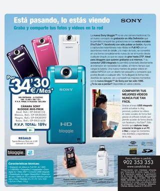 Está pasando, lo estás viendo
    Graba y comparte tus fotos y videos en la red
                                          La nueva Sony bloggie™ no es una cámara tradicional. Es
                                          un nuevo concepto de grabación en Alta Definición que
                                          te permitirá compartir las grabaciones en tus redes sociales
                                          (YouTube™, facebook) con sólo pulsar un botón. Apunta
                                          y captura las instantáneas más nítidas en Full HD con un
                                          asombroso nivel de detalle, y lo mejor de todo, se convertirá
                                          en una forma completamente nueva de ver el mundo desde
                                          cualquier ángulo ya que es capaz de girar hasta 270º. Ideal
                                          para bloggers que quieren grabarse a si mismos. Y su
                                          conector USB integrado te permitirá conectarla directamente
                                          al ordenador sin necesidad de cables, al mismo tiempo que
                                          cargas la batería. Una nueva manera de grabar videos en
                                          calidad MPEG4 con un diseño tan pequeño y compacto que
                                          podrás llevarlo a cualquier sitio. Ya ha llegado la forma más




 34
Por
   ’30
                                          divertida de capturar, ver y compartir tus mejores momentos
                                          con la nueva bloggie™ de Sony por tan sólo 189€.
                                          ¿Te la vas a perder? Disponible en varios colores.


                            /Mes*                                        COMPARTIR TUS
                                                                         MEJORES VÍDEOS
         SIN ENTRADA - 6 CUOTAS
            TAE 12,68% TIN 12%
                                                                         NUNCA FUE TAN
      P.V.P. FINAL A PLAZOS: 205,80                                      FÁCIL
         CÁMARA SONY                                                     Gracias al brazo USB integrado
      BLOOGIE MHS-PM5K                                                   podrás actualizar tu blog
     Azul, Ref.: CP-0430123                                              personal y publicar tus vídeos
    Blanco, Ref.: CP-0430301                                             en redes sociales de forma fácil
    Negro, Ref.: CP-0430297                                              gracias al software incluído que
     Rosa, Ref.: CP-0431658                                              permite acceder de forma directa
                                                                         con facebook y YouTube™. Sólo
    P.V.P. TOTAL: 189                                                    tendrás que capturar, luego
                                                                         conectar la bloggie a un PC
                                                                         o Mac y cargar los momentos
                                                                         más divertidos y espontáneos
                                                                         de tu vida.
         REGALO
  Tajerta Memory Stick de 4 GB
       (valorado en 20,90 )




                                                                            Para realizar tu pedido

Características técnicas:                                                 902 353 353
                                                                              www.canalclub.es
                                                                       *Financiación con intereses ofrecida
                                                                       por Financiera El Corte Inglés, E.F.C.,
                                                                       S.A. Operación sujeta a la aprobación
                                                                       de su Comité de Crédito. Mensualidad
                                                                       mínima 30 , TAE 12,68% TIN 12%.
                                                                       REBE: 08/63039. Gastos de envío 9,80
                                                                       incluidos en la cuota. Los artículos sólo
                                                                       se entregarán en Península y Baleares.
                                                                       Ofertas válidas hasta el 31-05-2010.
 