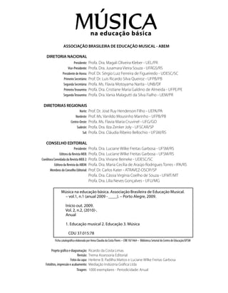 DIRETORIA NACIONAL
	 Presidente: 	Profa. Dra. Magali Oliveira Kleber - UEL/PR
	 Vice-Presidente: 	Profa. Dra. Jusamara Vieira Souza - UFRGS/RS
	 Presidente de Honra: 	Prof. Dr. Sérgio Luiz Ferreira de Figueiredo - UDESC/SC
	 Primeiro Secretário: 	Prof. Dr. Luis Ricardo Silva Queiroz - UFPB/PB
	 Segunda Secretária: 	Profa. Ms. Flavia Motoyama Narita - UNB/DF
	 PrimeiraTesoureira: 	Profa. Dra. Cristiane Maria Galdino de Almeida - UFPE/PE
	 SegundaTesoureira: 	Profa. Dra. Vania Malagutti da Silva Fialho - UEM/PR
	 DIRETORIAS REGIONAIS
	 Norte: 	Prof. Dr. José Ruy Henderson Filho - UEPA/PA
	 Nordeste: 	Prof. Ms. Vanildo Mousinho Marinho - UFPB/PB
	 Centro-Oeste: 	Profa. Ms. Flavia Maria Cruvinel - UFG/GO
	 Sudeste: 	Profa. Dra. Ilza Zenker Joly - UFSCAR/SP
	 Sul: 	Profa. Dra. Cláudia Ribeiro Bellochio - UFSM/RS
	 CONSELHO EDITORIAL
	 Presidente: 	Profa. Dra. Luciane Wilke Freitas Garbosa - UFSM/RS
	 Editora da Revista MEB: 	Profa. Dra. Luciane Wilke Freitas Garbosa - UFSM/RS
	 Coeditora Convidada da Revista MEB 2: 	Profa. Dra. Viviane Beineke - UDESC/SC
	 Editora da Revista da ABEM: 	Profa. Dra. Maria Cecília de Araújo Rodrigues Torres - IPA/RS
	 Membros do Conselho Editorial: 	Prof. Dr. Carlos Kater - ATRAVEZ-OSCIP/SP
		Profa. Dra. Cássia Virgínia Coelho de Souza - UFMT/MT
		Profa. Dra. Lilia Neves Gonçalves - UFU/MG
	
	 Projeto gráfico e diagramação: 	Ricardo da Costa Limas
	 Revisão: 	Trema Assessoria Editorial
	 Fotos da capa:	 Herlene B. Padilha Mattos e Luciane Wilke Freitas Garbosa
	 Fotolitos, impressão e acabamento:	 Mediação Indústria Gráfica Ltda
	 Tiragem: 	1000 exemplares - Periodicidade: Anual
ASSOCIAÇÃO BRASILEIRA DE EDUCAÇÃO MUSICAL - ABEM
Ficha catalográfica elaborada por Anna Claudia da Costa Flores – CRB 10/1464 – Biblioteca Setorial do Centro de Educação/UFSM
Música na educação básica. Associação Brasileira de Educação Musical. 	
– vol.1, n.1 (anual 2009 - ____). – Porto Alegre, 2009.
Início out. 2009.
Vol. 2, n.2, (2010)-.
Anual
1. Educação musical 2. Educação 3. Música
CDU 37.015:78
 