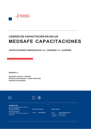 LIDERES EN CAPACITACIÓN EN SALUD
MEDSAFE CAPACITACIONES
CAPACITACIONES PRESENCIALES / B - LEARNING / E - LEARNING
DIRIGIDA A:
ENTIDADES PUBLICAS Y PRIVADAS
EMPRESAS RELACIONADAS A TEMAS SANITARIOS
EMPRESAS DE SEGURIDAD
CONTACTO
Servicios de capacitaciones Medsafe
Matricula 00452398
N° Registro 00601100
Dirección Comercial
Jaime Freire 7, of 1310, Hotel Toborichi,
SCZ. Bolivia
Numero de contacto Redes Sociales
Celular: +591 69170195 Email:
Facebook:
Instagram:
carlos.vizcaya@medsafe.cl
/medsafebolivia
@medsafebolivia
 