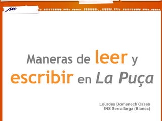 Maneras de   leer y
escribir en La Puça
               Lourdes Domenech Cases
                 INS Serrallarga (Blanes)
 