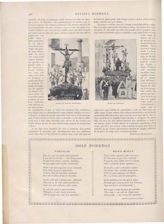 208 REVISTA MODERNA.
Anelor elo Christo ele Sevilha. Anelor elo Calvario.
pernas que pare-
cem dobrar- e
tres o n quatro
veses sobre si,
retatinando o
corpo que se
sóme sob a opa sordida do capuchinho e cahe no chão como um
velho trapo d'onde sahem dois cubitos entrecusados em forma de
catacumbas elle tem tudo o que é perciso para faser pavor. Ias or-
bitas cavernosas as pupillas estão mortas, o arregaçar do sorriso
deia ver dois ou tres dentes leprosos que subsistem, o resto é
um buraco negro d'onde sahem as emanações pe tilentas d'um
corpo que vive, em avanço sobre a morte, se secca por fará e se
putrifica já por dentro, personifição sinistra do dogma catholico,
do despreso do corpo pela exaltação da alma.
DOi'1I~GOS GUIMARÃES.
descidos de algum pilar onde d'aqui a pouco, mal a cerimonia aca-
bada, voltarão aos seus nichos.
Aterrado e confuso procuro romper a multidão densa e sahir.
Mas de subito a meu lado outra figura surde, extranha e mais terri-
vel ainda. E' um velho sacristão descarnado, calvoo exangue, sujo,
cuja bocca esverdeada cheira a sepulchro, cujo carão livido se torce
n'um esgar de
morte, cujo Cor-
po mirrado pa-
sea a podridão da
materia. Pa ra
encontrarcabeça
assim é preciso
remontar até ás
telas de Morales
e Greco e ainda
fasel- as retocar
por Valdes e
Goya. Dobrado
com andadura
sacudida e escor-
regadia, saccudi-
da no cammi-
nhar habitual e
escorregadiça
deante do alta-
res com um que-
brar subito das
multidão dividida na pa sagem surde brumosa no halo de fumo
dos quadro de Carriere e ão reminiscencias de mu eus que ao
primeiro a pecto no impoe a cerimonia Um enorme relicario de
estylo plantaresco de prata doirada e maci sa todo cravejado d'es-
malte rutilante como um 01 novo desfila sobre um andor levado
por vinte e quatro diacono ma a emoção religiosa não nos sufroca
pondo-no um
joelho sobre o
peito senão dian-
te da figu ra
extranha do arce-
bi po cujo gran-
de corpo descar-
nado se curva
ob o pe o d um
nodo o madeiro
tã grande, tão
pe ado como o
do alvador.
Como Christo
tre veses elle
cahe e tre ve es
e levanta i e
a simcomoJesu
no doloroso Ca-
minho do Golgo-
tha foi ajudado
por Simão o Cy-
rineu assim um
dospadres03juda
e ampara. E essa
face ossificada,
e e pés nús es-
as mão tremu-
las semelhantes á que e veem nos os uarios dos cemiterios;
esse magl'O pe coço bambaleando; essas pupilas sumidas na extra-
ordinaria cavidade da arcada uprecilar tudo isto é d'UII1 persona·
gem d'outra epocha e d'uma outra civilisação; é uma figura mille-
naria esta, é uma alma dactalldo pelo meno de dez seculos que
de fila deanle de nós em uma hallucinante aureola de mysticismo
e de fé.
A seu lado dou meninos de côro o escoltam, dois pobres
rapazinho de parochia, que, transfigurados pela sua visinhança
te m como elle o ar de e tatuas do seculo onze, como elle parecem
üÜlp püNEJI1üp
TANTALOS NOIVA MORTA
Esta dór, que nos anda amargul'audo
E que faz de nós doIS - dozS desgraça.dos,
Sei que traz outros c01'ações chagados,
Scz' que anda ozdros pez'tos t01't/waudo.
Tantos annos ancz'oso, indo ri procura
Do bem mais do que todos desejado
E quandojulgo e17ljim have/-o achado)
Acho-o abrigado numa sepultura /".
Tinho visto esta angustia atroz ch01'ando
Pela 1'l7lla de versos inspirados:
E meus olhos de larrrimas banhados
Em outros olhos vi1'am-n'a boiando.
Si em tel-o á mão a maxima venltwa
Da minha vida) eu tinha imaginado,
Vede vós qztão amargo o fel Zz'bado
Por esse triste calix de ama1'gura."
Tantos sq/frelldo o mesmo mal... Em/anto,
1 em nllL só, de entre tantos desditosos)
Como llÓS doú sq/fremos soifre tanto.
Sonho desfeito, posto em meio ávida)
Fazendo que a um passado sem bonança,
Siga um fittlt1'o de infeliâdade / ...
E como dÓ1' irrual a que p1'ovamos
Provarão, i eutl'e tantos am01'osoS,
Vão lia quem ame como nos amamos t ...
Morte que a vida em dztas põe ja1-tida :
Uma vida - no collo da Esje1'ança,
OUl1'a vida - nos braços da Saudade /".
BENTO ERNESTO YWvIOR.
 