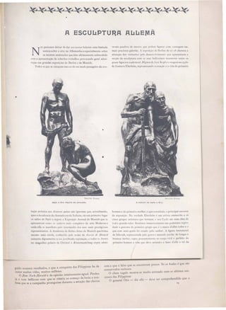 •
A ESCULtPTU~A AuLtElVIÃ
N
.0 pOliem deixar d ' dar ao no. . leitor uma limitada
noticia obre a arte.na AlIel~lanha:~"pecialm 'nle 'o~rc
o m tr latuano que tem utlmamel1lC 'obr '<ahldo
com a apre ent. ;lo de 'obcrbos tr.lb.llho provocando geral admi-
ra o n grandes exp i- .' d' Berlim e de iunich.
T d os que 'occupam mc".JlO de um modo pe sageiro da e'o-
lUa' II Z nu .
ra'ci quadro de me lre quc podcm figur:lr (;um vantagem na
mai' predo a gah:rias. , expu. iÇão de Bcrlim de i·l) hamou a
allcnçlo do 'i ilanlc. pclo dccl1'ol imellto quc apre enlava a
ecçJo da c·culplur. com o cu' bdli.. imo marl1lore. enlrc o.
quae fi ur•.vaaadoravel.l!T:l{IIQlldeJu': Kopfeomage.lo.ocyc1
dc Gu lavo Eberleim, repre enlando a crc,lçâo c a vida do primeiro
Ad o e Ev depola do p ccado. A velhice de Adtlo e Ev •
luçao arli lica no. di'er,;o pai nâo ignoram que. aClu.llm ntc,
apo adccad<:nlÍa da hamadacl.:ola 1taliana, oem primcir logar
(J -alOc dc Pari e depoi a E. po,iÇãO Annual de Iunich que 'c
apre eOlam om" {l' I.:cntro mab compl to. da arte :loderna
onde eUa 'C manif,' ta pelo int rmedio do. '>Cu, mai pre tigio o
reprc:;entantt: . .A • cadcmia de Bella ·Artc de;1 unich que f, rma
me mo uma c. ola, conhe ida pel nornc de Júci,la d,' .llullidl
u tenta dignamente a .U: JU'lificada repUlaçõlo, e todo o
no magnifico palacio de Chri tal a KUllslnllslt'lltl1lg expõe admi·
homem c da primeira mulher. que con lilui ,o principal ,uccc .
da cxpo: i :0. a 'erdadc Eberleim .: UI1l an i,la emmerilo e o·
cinco grupo- arti'lic quc formam o -cu Y'I( o uma obra de
rcal c wandc 'a!ur. ·cnlimo. immen .lIllenl . nâ I p d 'rmo. repro'
dU.ir a gra'ura do primeiro g-rup que é O maior d'elle l do o
que com mai- gcnio foi 'rcad pelo author. A Ilgura immutan:l
ue Jeh 'ah, reprcenlada pelo ~ra'c c ma culo anci o de 1 nga c
branca barba" opra po anlClllenle n corp 'iril e perfeito do
primeiro homem 'Ida que dc'c animal-o e fazer d'cll o rei da
(
guido escassos resultados, e que a conquista das Filippinas ha de
cu tar muitas vida muitos milhões,
O New- Y01'k-Herald é de opiniãO inteiramente egual. Perdeu
'" ,t' o começo da lucta e can-ja o tom belhcoso com que se te enu a
c ' d te a estação das chuvaslessa que se a campanha prosegUlsse uran
cem e que é falso que se encontrem presos. Só os frades é que são
con ervados reclu os, .
O cheIe tagalo mostra- e muito animado com o ultimas suc-
cessas das Filippinas. .
O O'eneral Otis - diz elle - de'e ter comprehendldo que o
o
~9
 