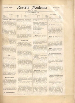 r~FceiFO JCnno Jtevista ]Vt:OdeFUa
Mar,o de 1899
]l'umeFo 29
.H..5SIGf4.H. TU ~.H.S
UNIÃO POSTALBRAZIL
Anno ....
6 mezes . . .
Numero avulso.
50$000
30 '000
5$000
Anno .....
6 mezes . . . .
Numero avulso
+0 francs
24
4
PORTUGAL
Anno...
6 mezes..
Numero avulso
12$000
6$oco
1 OCO
os NOSSOS CONCURSOS
De nOI'o chamamo a attenção
do nosSOS leitores para os nossos
concursos cujo, encerramento é co-
IllO dis 'emos aJo dc J7tl/llo pro:r:imo.
Como se 'erá pelo annuncio in-
erido no ver o estes dois concurso
são: Um COI/CUI'SO liLtcrrzl'io consis-
tindo n'1i.m colltO illcdilo c origillal
sem assumpto determinado - para
que assim mais livremente a pban-
ta ia e tendencias de cada um se
po sam munire tal' - mas que 11<10
tenha como de 'envoh'imento mais
de tres paginas da nos a Revi ta.
O lury presidido por Eça de
Queiroz e.·aminará com justiça e
imparcialic',lde o trabalhos dc todos
o <ollcr,rrcl/lr e' concederá o pre-
mio ao trabalho de maior 'alor. O
premio é, como ja dis emos; um
magnifico bronze de Falguiêre : La
DII/lscu c.
Para o concur o photograpbico
que tambem e tá aberto até ao dia
30 dc JUllho, daremos como premio
um magl/ifico apparclho phologrnpltico
I SCllS pcrtel/ce . Os assumpto d'este
concurso compõe-se de monumen-
to artistico, marinhas, typos de
cidade e do campo, etc.
o PROXIMO NUMERO
No nos o proximo numero publi'
caremo. um bello e tudo biogra-
phico do celebre pintor brazileiro
Pedro Americo, "õ:lcompanhar1o de
documentos illustrados de O'rande
valor, photographias dos seus nl1i .
celebres quadro, retratos, etc. ln-
eriremos tambem uma grande cri-
tica illLlstrada do dois alUes de
pintura pal'lslense O do ampo'-
Elyseos e o do Campo de Marte e
continuaremos, a erie dos nos os
artigo de informação e a tualidade
feitos com o maior esmero e enri-
quecidos de nUlUerosa gravura'.
AGRADECEMOS
ODiaria ll1ustrado 'de Lisbôa,
lIm dos mais antigos e apreciados
jornaes do capitallusitaoa, publicou
ha dias o retrato do nosso director.
M. Botelho acompanhado de alO'u-
mas linha biographica. A Revi la
n/odema muito penhorada por esta
. gentileza de tão conceituado perio'
dico envia ao Diario lIIu trado os
seus mais sinceros agradecimentos.
OS NOSSOS BRINDES
Fernos recebido varias cartas do
nos C1s estimados Assignantes pe-.
dindo-nos a remessa dos brindes a
que têm direitos 'como já aqui clis-
semos e como d'outra parte annun-
ciamos esses brindes devem ser
pedidos directamente aos nosso;
agentes que j,i têm em seu poder
essas magnificÇ) gravuras bem co-
mo as ordens respectinls para sua
'distribuição. Sabemos que, como
esperavamos, o quadro de Boucher
tem causado um verdadeiro suc-
cesso e que muito tem sido apre-
ciado nâo só pelo seu valor artistico
como por serem hoje muito raras
as gral'llra de seculo XVIII ele que
a nos a é fiel reproelucção.
RECEBEMOS
Alma. Paginas InLimas.- Valen-
tim Magalhães, Rio de Janeiro.
Do nosso tão illu tre colJabora-
dorValentim Magalhãe s recebemos
o seu ultimo volume intitulado
1lma.
Para mais tarde resen-amos lar~o
estudo de tão importante obra na
no sa secção de «Livro No"os»
ma desde jrl não só para agradecer
a gentileza da ofrerta, como para
desabafar o nos o enthusiasmo por
tão sentidas e encantadoras paginas
- queremos dizer quanto e te lino
é admirm'el, de doce e fina intimi-
dade e consoladora moral.
N'este capitulas que o autor de
certo escreveu a prinripio sI:'m ideia
de publicaç,lo ulterior, rel'ela-se
um outro Valentim Magalhães, em
que a ironia forte e tanta yezes
amarga do seu estylo, foi substi-
tuida por um tranquilo sentimento
de feli idade e amor. E' o pae extre-
moso e o e poso amoravel que, na
serenidade de um lar imcompara-
I' Imente feliz, traçou estas linhas
de aA-ecto parâ aquelles em ujas
almas II sI/a aI/da reparlida.
Recommendar tal livro aos nossos
leitores seria inutil porque decerto
j<i todos o conhecem e o leram e
releram como uma das obras mais
ternas e emmocionantes que 'e tcm
publicado.
Ao nosso querido e eminent col-
laborador Valentim .bgalhães, en-
"iamo' com a nos-a ympathias as
mai sinceras felicitações por t~10
mimo. o e admiral'el trabalho.
Do no so prezado collaborador
Joaquim de Araujo recebemo dois
pequenos folh eto. .tI jJficliclet e
Provcl'bios do Orimte, que são mais
dua pfova magnificas do maleavel
e brilhante talento de Joaquim de
Arall'jo. Para regalo dos nos os lei-
lares aqui transcre'emos dois ou
trez elos Provel'bios.
Quem casa com mulher que tem cabeça
Raramente na vida é desgraçado;
Pai que a bondade aos filhos reconheça,
Não sente e coração desconsolado.
Não celebreis a fortuna,
Por m«is que vos elJa faça,
ÇJue num momento, importuna,
Pode chegar a desgraça!
Se tu, porventura, és tal
Que não sabes fazer bem,
MinbaE palavras retem:
Ao menos, não faças mal!
A Monte. (prosas do Campo.)
Alltol/io PCI/II. Lisbôa. - Recebemos
e te pequeno volume de conto, em
que, com simplicidade o autor des-
crel'e scenas pittorescas dos campos
portuguezes e n'e ta pa)'sagel? tão
caracteristica desen rolla os seus the-
mas rusticos e l-i I·idos.
Lettras e Artes. Revi ta quin-
zenal ilJustrada. Porto Alegre. - Re-
cebemos dois numeras d'esta nOl'a
Revi ta, publicação muito artistica
e elegante, que apparece na Capital
Rio-grandense e que faz honra ,is
Lettras e Artes brazileiras-Sauda-
mo anal-o co.1lega a quem deseja-
mos larga carreira.
O Summario do ultimo numero
é o seguinte:
Bibliographia, A 'Imprcllsa, lVoLi-
ciario al·li.stico lilteral'in, SOllho de
IiLn.Jlia, zererino Brasil; JUidlcl-
aI/gelo c PlIlladio, Rodolpho Bra 'il;
.tI materia, O cadllver, Appolinario
ParlO Alegre ;Lagrilllapalema,RaJ'-
mundo Pereira; Dall'olllbm lIell'om-
bm, Co imo Giorgieri- ontri; Cor-
delill, OSI'aldo PogO'i; A z'ida e os
lllimel/to ,Th. weeL; Dil'ersas, Os
livros, Illllst mçfies c SUPP1cllleJItOS.
A Meridional. ReI-i 'la interna-
cional. Rio de Jaoeiro. - Tambem
d'esta pubUcaç,lo recebemos o pri-
meiro numero que traz o retrato
de Cruz e Souza, Stéphane Mallar-
mé, Decio Villares, PUI'is de Cha-
vanne e o eguinte ull1mario:
Cruz e Souza, Espelho COI/Ira Espelho;
StéphaneMallarmé.Plllilllcd.lIll-
tOlllllC; ih-a Marque, SLéphalle l1fal-
larme; Rocha Pombo, A EslalJlII de
I-II/lme; rthur H.imoaud, J1Ia Bo-
hl:me; C. F., Decio Villarcs; Ely 'io
de Can-alho, Salal/; Felix Pacheco,
O Sr. N. VieLor c SI/II obm; Lu;/.
D lfino, As Trcs Irllllllls " arlos D_
Fernandes, O Obclisco de cra " Fe-
lix Pacheco, E ..tralllltls Lagr)'lIlas "
G. D., Pllvis de Clwvallllcs; Cados
D. Fernandes, rI Jllí'lIha Lyra; ih-a
::Iarque , lVão é do Nossos; ruz e
ouza, Flól'cs da Llla,' Paul Adam,
O Povo lVc,/{ro; Mauricio Jubim,
Olhos " Raoul Braga, SOl/ho do Co-
ração; Elysio de Carvalho, iYoLicia-
rio.
Le Bresil_ Courrier de l'Amé-
rique do Sud, Paris. - Temos rece-
bido regularmente' este nosso pre-
zado collega que vae j,i no seu
dezenove anno ele publicação e cujo
successo se affirma de dia para dia.
O Bresi( trata com uma alta com-
petencia de todas as questões mais
salientes da politica e finanças bra-
zileira '.
Revue du Brésil, publicação
quinzenal. - Pari o ultimo numero
d'esta interessante revista traz os
retratos de Diriarte Ribeiro, vis-
conde de Mana Dr. Augu lo Thiago
Pinto, Jo é Lourenç-o d'Aguiar,
bispo de Amazonas, e Yistas muito
pitorescas e Llumerosas das minas
de diamantes de Bôa-Vista em minas
Geraes.
AArte. - Porto. -Temo conti-
nuado a receber esta revista portu-
gueza de collaboraç,lo escolhida e
no'a.
La Presse internationale. -
D'este nosso prezado collega rece-
bemo o seu numero especial com-
memorando o Congre so da Im-
prensa em Roma. Traz os retratos
de DI. o Rei e a Rainha de
llalia e o de todos os delegado
d'este importante congre so jorna-
li tico.
Gabinete dos Reporters. -
Temos sobre a mesa os numeras 92
e 93 d'este jornal illu trado de Lis-
bôa. O primei1'0 traz os retratos do
Dr. Luiz Gonsalve de Freita, de
.To é Antonio Sen-ão do actor José
Baptista e da actriz Elisa "ragonez,
o segundo in ere as photographia's
dos bandarilheiras he panhoe Qui-
nito, Jimenez e Algabefio.
Revista portugueza Colonial
e Maritima. - No ultimo numero
recebido ha a notar um muito cu-
rio o artigo obre a Cidade de Cm-
tão, um estudo sobre as Saluçõcs da
Polilica Colol/ial Portug7fCztI e um
outro o obre 'I)'ilSStl P01'lugucz.
Revue IIlustrée. - Ludol'ic
Ba chet, Pari. - O ultimo numero
d'esta magnifica publicação traz o
retrato do actor Féraud)' da Come-
dia Franceza; UIU conto de Jorge
d'E parbê e artigos e poe'ias de
Courteline, Jacques Kormand, Je-
rome Doucet, Dazaincourt, ;Vlont-
frileux, Adolphe Bri soo, Jules J.lé-
r)', Frallcisque arcey, etc.
 
