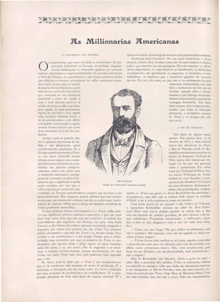 As Millionarias Americanas
JAY GOULD
Chefe da millionaria clynastia Gould.
o )lASCThIENTO DOS ifILHÕE
O
S economi tas que teem estudado a con tituição da pro-
priedade individual na Europa, ver-se-hiam singular-
mente embaraçados se tentassem applicar aos enormes
capitaes americanos as regras estabelecidas. Os grandes industriaes
os Rei da Finança, os especuladores a um tempo audazes e felizes
que dificam a fortunas principescas no velho continente proce-
dem todos pouco mais ou menos
da mesma forma. Esforçam- e por
fazer descer o preço da mercadoria
que compram ao seu minimum
mantendo o preço da venda á
taxa a mais elevada possivel. A
subida de preço, se ella se produz,
deve apesar de tudo permanecer
ligeira ou, em todo o caso, seguir
uma ascenção bastante lenta, a
lei da concorrencia e a da offerta
e do pedido continuando a regula-
mentar d uma maneira por assim
di er mecanica, as troca dos pro-
ductos.
A im, o que e poderia cha-
mar a geração espontanea do mi-
lhão é um phenom.eno quasi
exclusivamente americano. Se a
Europa e particularmente a Fran-
ça nos teem fornecido n'estes
ultimos annos algun raro exem-
plos defortuna formidaveis,cons-.
tituida em periodos excepcio-
nalmente curtos, isto prova que
os methodos americanos conune-
çaram já a transpor os mares. Cer-
tamente que a applicação é ainda
muito restricta por isso que a
velha organisação economica da
sociedades da Europa centralisadora e etatista não favorece o seu
desenvolvimento. Mas ninguem poderá affirmar que erá sempre
a sim e que não teremos de conhecer um dia ou outro esses instru-
mentos de riqueza subita que ao abrigo da bandeira estrellada da
União produzem maravilhas.
O mais podero o d'esses instrumento é o Tntst, velha pala-
Ta que significava outrora confiança e espe1°ança e que não quer
dizer hoje outra coisa que não seja um s)lndicato. A coalisão dos
especuladores que organisou m França, vae para uma duzia
d'annos, a alta ficticia dos cobres, operação terminada ninguem o
e queceu, por ruina sem numero, era um Trust. Vou procurar
definir claramente o que seja um Tntst e ao mesmo tempo fazer
avultar o eu machinismo e o eu perigo. Perirro para a collec-
tividade, bem ent ndido; por que os membros do Tntst, os syn-
dicateiros não operam senão a golpe eguro na qua i unanimi-
dade do casos; e e, Ior aca o, lles se enganam e se arrui-
nam . sempr , inivitavelmente, porque encontraram, em face
d lles, um outro Trllst mais rico, mais poderoso, mais appoiado
que o eu.
D facto, pode-se dizer que o Trllst é U1n accaparamento,
não só d productos, mas tambem de meio de producção. E' a
derivação, a drenagem em um unico cofre, dos lucros reali ados
por uma multidão de productore e de trabalhadore . E a apro-
priação ab olucta de toda uma parte da riqueza nacional. E' o
de envoh'imento do monopolio levadoa uma potencia desconhecida.
Jenhuma lucta é po ·sivel. No eu curso irresistivel, o Tmst
arranca, tritura, leva, arrasta, como um rio que rompeu os dique,
tudo o que encontra na sua passagem. ão são somente os adver-
arios importantes, os especuladores já classificados, os fabricantes
consideraveis; são egualmente os pequenos, os humildes, os tra-
balhadores, os modestos que o insaciavel appetite do monstro
devora. Por isto, elle calca, ao pé, não só o sentimentos da mais
el~mentar humanidade mas tam
bem a re istencia das leis que faz
annular quando eUa o incom-
modam, e que infringe de carada-
menteeimpunemente quando não
consegue destruil 'as. Um facto
bem recente, fará comprehender,
melhor que todas as definições
abstractas) o verdadeiro caracter
do Tl'ust e os perigos que elle
traz em si.
o REI DO PETROLEO
Isto dacta de alguns meses
apenas. Em quarta feria 12 de
outubro de 1898, o mais terrivel
talvez dos directores do Tl'1tst,
o Rei do Petroleo, Jonh. D. Ro-
chefeller,erachamado aexplicar-se
diante do Supremo Tribunal de
Ohio ácerca das numerosas vio-
lações da lei que lhe pezavam
sobre a consciencia. Por varias
vezes já,o Tribunal d'Ohioe mui-
tos outros Tribunaes de Justiça
tinham-se visto forçados a occu-
parem-se do Standard Qzl Tmst e
dos seus directores. Sentenças ti-
nham sido promulgadas, condem-
nando. os T1"ltsts em gel'al. e o Tl'ttst Rockefeller em particular a
desapparecer, mas elles não se tinham dado sequer ao trabalho
d illudir 'a lei e tudo continuava como no passado.
Uma tarde depois de ter passado o dia inteiro no Tribunal,
o riquissimo Rockefeller entrava no salão do l'{cw-iVether-
land Hotel onde estava alojado, quando se achou face a face
com um homem de cabello grisalhos, de alta estatura e de for-
mas atheleticas. Vivamente emocionado, o millionario esten-
deu a mão ao que chegava e com a sua voz mais doce disse-
lhe:
- Como vae isso Jorge? Eis que ambos envelhecemos, pois
não é verdade? Não lamenta você não ter seguido os meus COI)-
selhos d'outro tempo?
- Talvez tivesse feito melhor se os tivesse seguido, respondeu
o desconhecido com uma voz vibrante, pois você me arruinou com
effeito como promettera fazeI-o. Sim, você arruinou-me, pela
força elo seu dinheiro e da sua perversidade, você arruinou-me e
não o negará !
John D. Rockefeller não discutiu. Ahriu a porta elo salãO e
ahu. Mas o escandalo fôra publico. Todos os assistentes tinham
reconhecido no energico velho que tinha tão claramente expresso
a sua indignação ao Rei do Petroleo, uma das mais notorias vic-
timas da tyrannia dos Trust, Jorge Rice, de Marietta (Ohio). Uma
das mais notorias, sim, mas não a uniça, Elles são inn1,Jmerayeis1
 